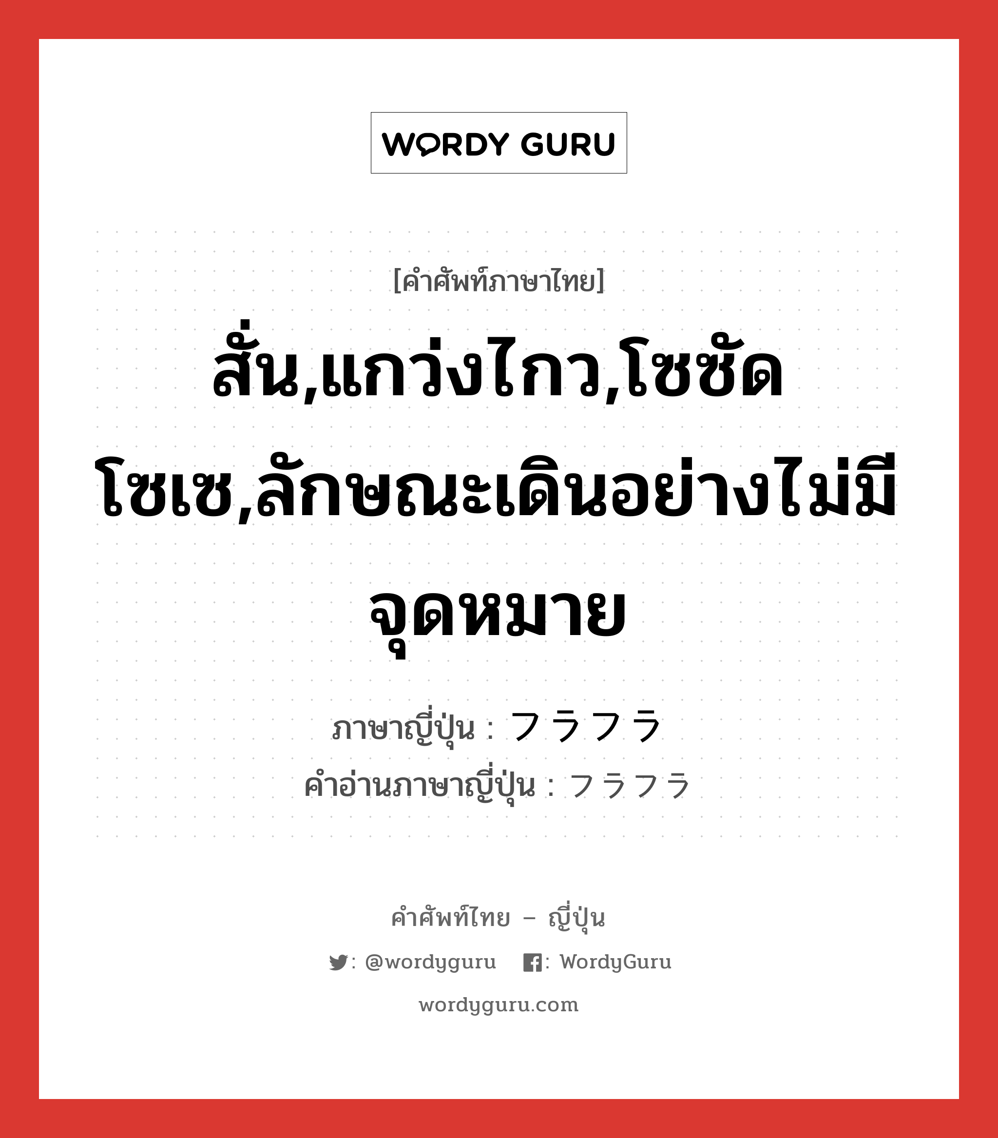 สั่น,แกว่งไกว,โซซัดโซเซ,ลักษณะเดินอย่างไม่มีจุดหมาย ภาษาญี่ปุ่นคืออะไร, คำศัพท์ภาษาไทย - ญี่ปุ่น สั่น,แกว่งไกว,โซซัดโซเซ,ลักษณะเดินอย่างไม่มีจุดหมาย ภาษาญี่ปุ่น フラフラ คำอ่านภาษาญี่ปุ่น フラフラ หมวด adj-na หมวด adj-na