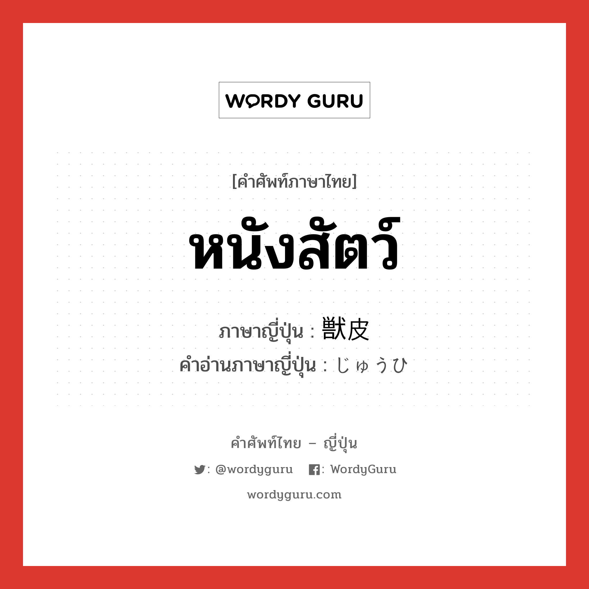 หนังสัตว์ ภาษาญี่ปุ่นคืออะไร, คำศัพท์ภาษาไทย - ญี่ปุ่น หนังสัตว์ ภาษาญี่ปุ่น 獣皮 คำอ่านภาษาญี่ปุ่น じゅうひ หมวด n หมวด n