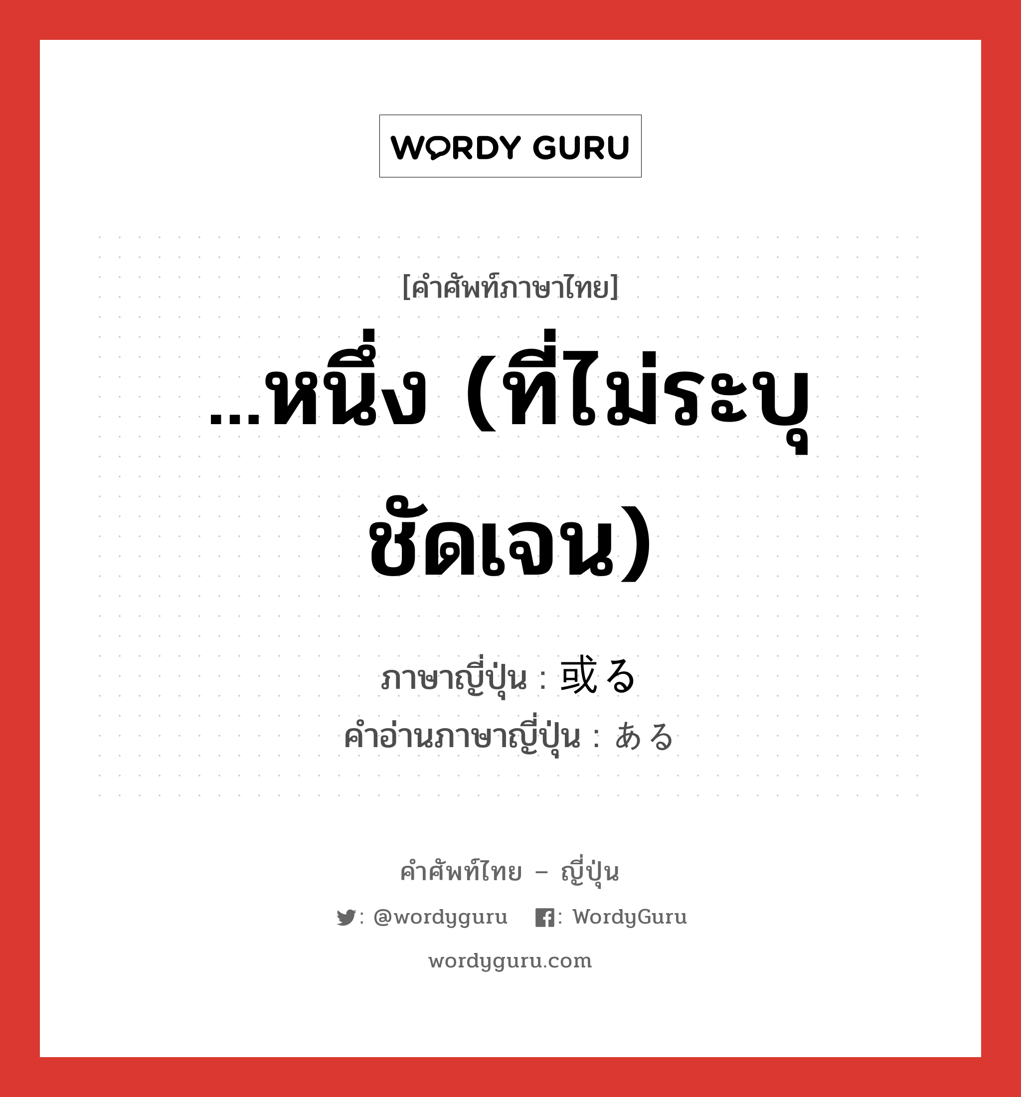 ...หนึ่ง (ที่ไม่ระบุชัดเจน) ภาษาญี่ปุ่นคืออะไร, คำศัพท์ภาษาไทย - ญี่ปุ่น ...หนึ่ง (ที่ไม่ระบุชัดเจน) ภาษาญี่ปุ่น 或る คำอ่านภาษาญี่ปุ่น ある หมวด adj-pn หมวด adj-pn