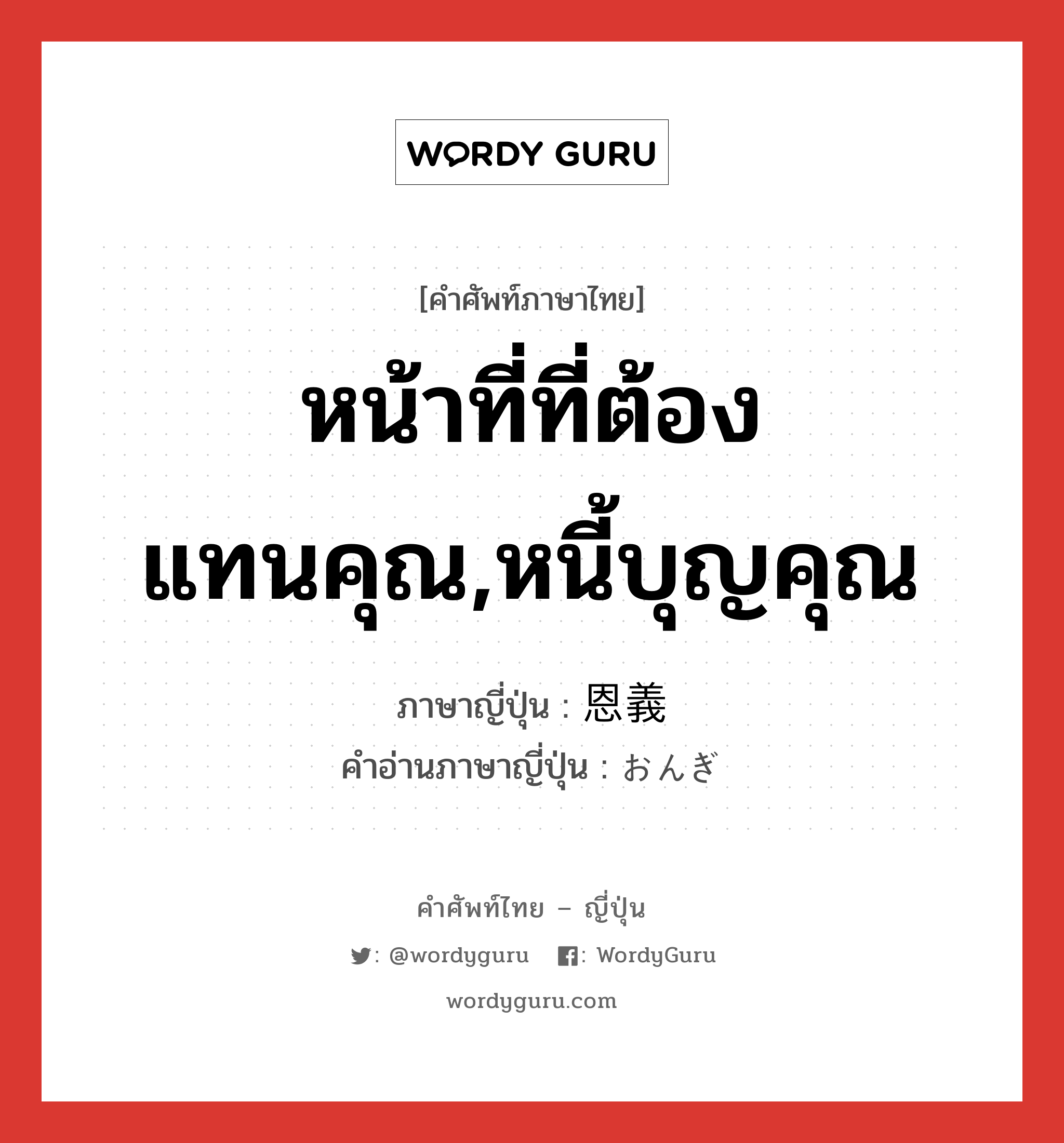 หน้าที่ที่ต้องแทนคุณ,หนี้บุญคุณ ภาษาญี่ปุ่นคืออะไร, คำศัพท์ภาษาไทย - ญี่ปุ่น หน้าที่ที่ต้องแทนคุณ,หนี้บุญคุณ ภาษาญี่ปุ่น 恩義 คำอ่านภาษาญี่ปุ่น おんぎ หมวด n หมวด n
