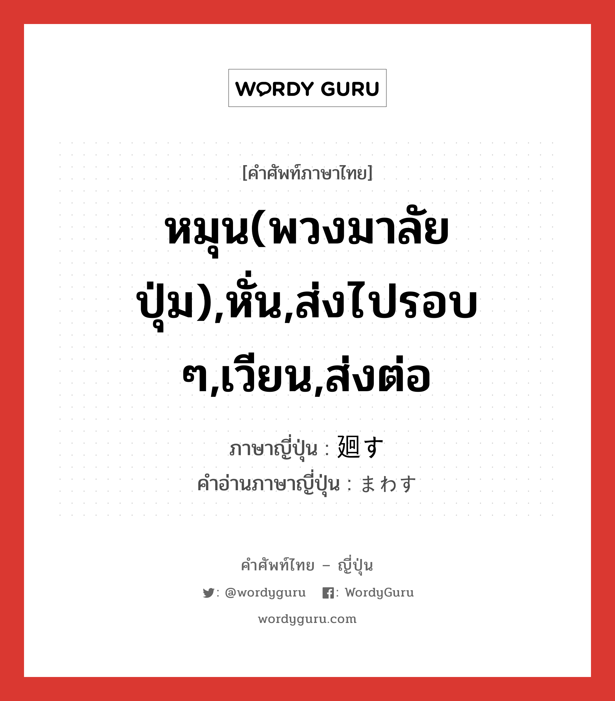 หมุน(พวงมาลัย ปุ่ม),หั่น,ส่งไปรอบ ๆ,เวียน,ส่งต่อ ภาษาญี่ปุ่นคืออะไร, คำศัพท์ภาษาไทย - ญี่ปุ่น หมุน(พวงมาลัย ปุ่ม),หั่น,ส่งไปรอบ ๆ,เวียน,ส่งต่อ ภาษาญี่ปุ่น 廻す คำอ่านภาษาญี่ปุ่น まわす หมวด v5s หมวด v5s