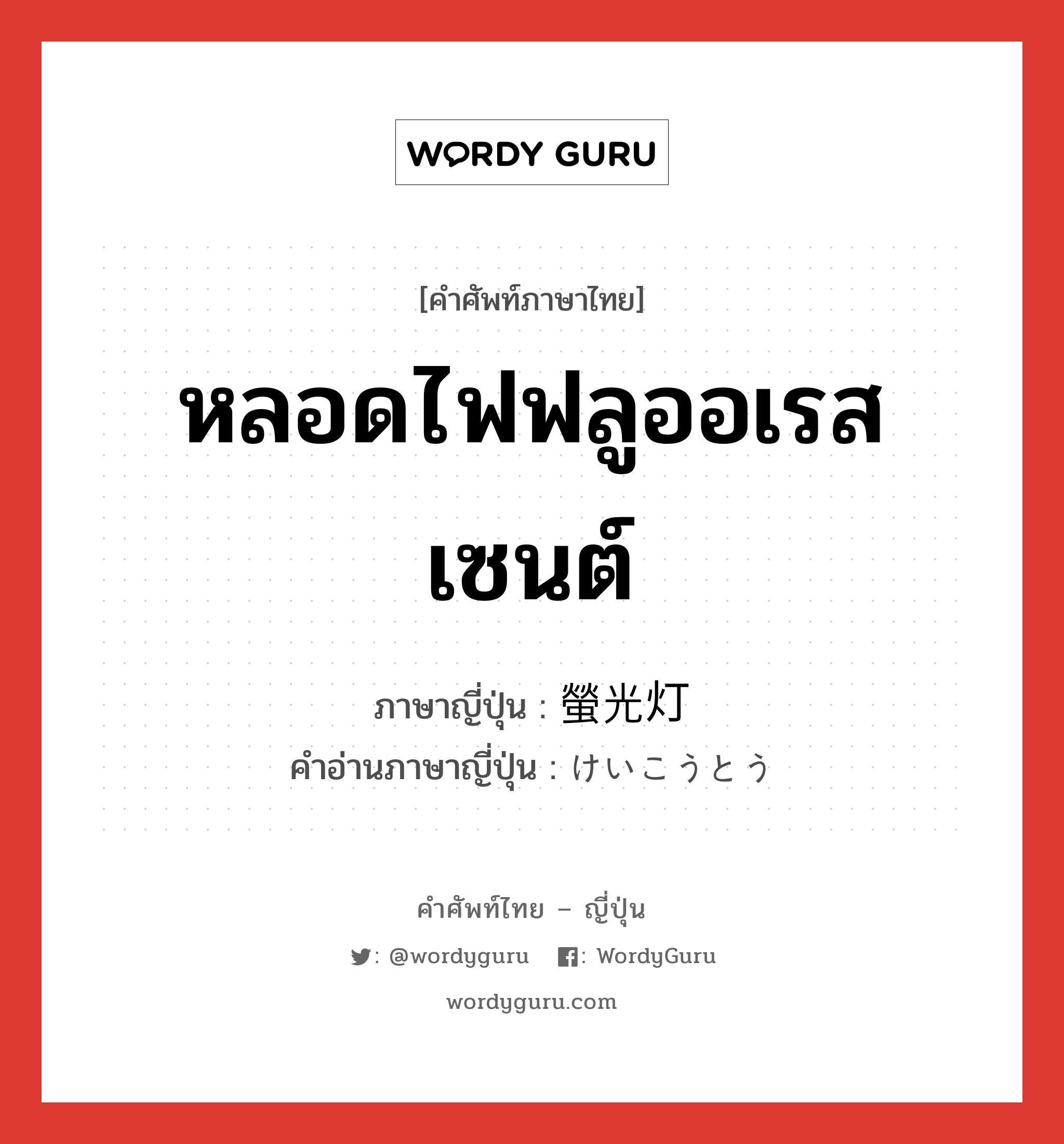 หลอดไฟฟลูออเรสเซนต์ ภาษาญี่ปุ่นคืออะไร, คำศัพท์ภาษาไทย - ญี่ปุ่น หลอดไฟฟลูออเรสเซนต์ ภาษาญี่ปุ่น 螢光灯 คำอ่านภาษาญี่ปุ่น けいこうとう หมวด n หมวด n