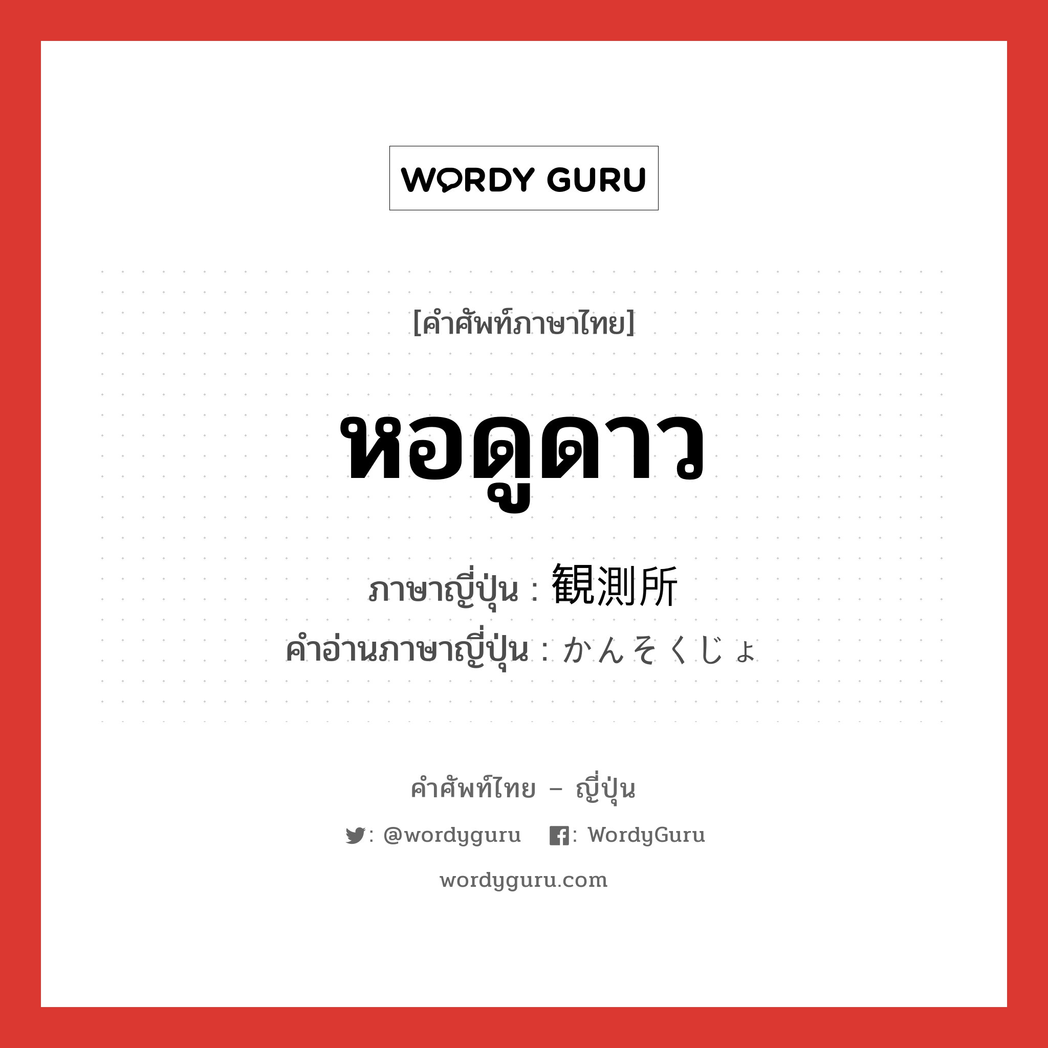 หอดูดาว ภาษาญี่ปุ่นคืออะไร, คำศัพท์ภาษาไทย - ญี่ปุ่น หอดูดาว ภาษาญี่ปุ่น 観測所 คำอ่านภาษาญี่ปุ่น かんそくじょ หมวด n หมวด n