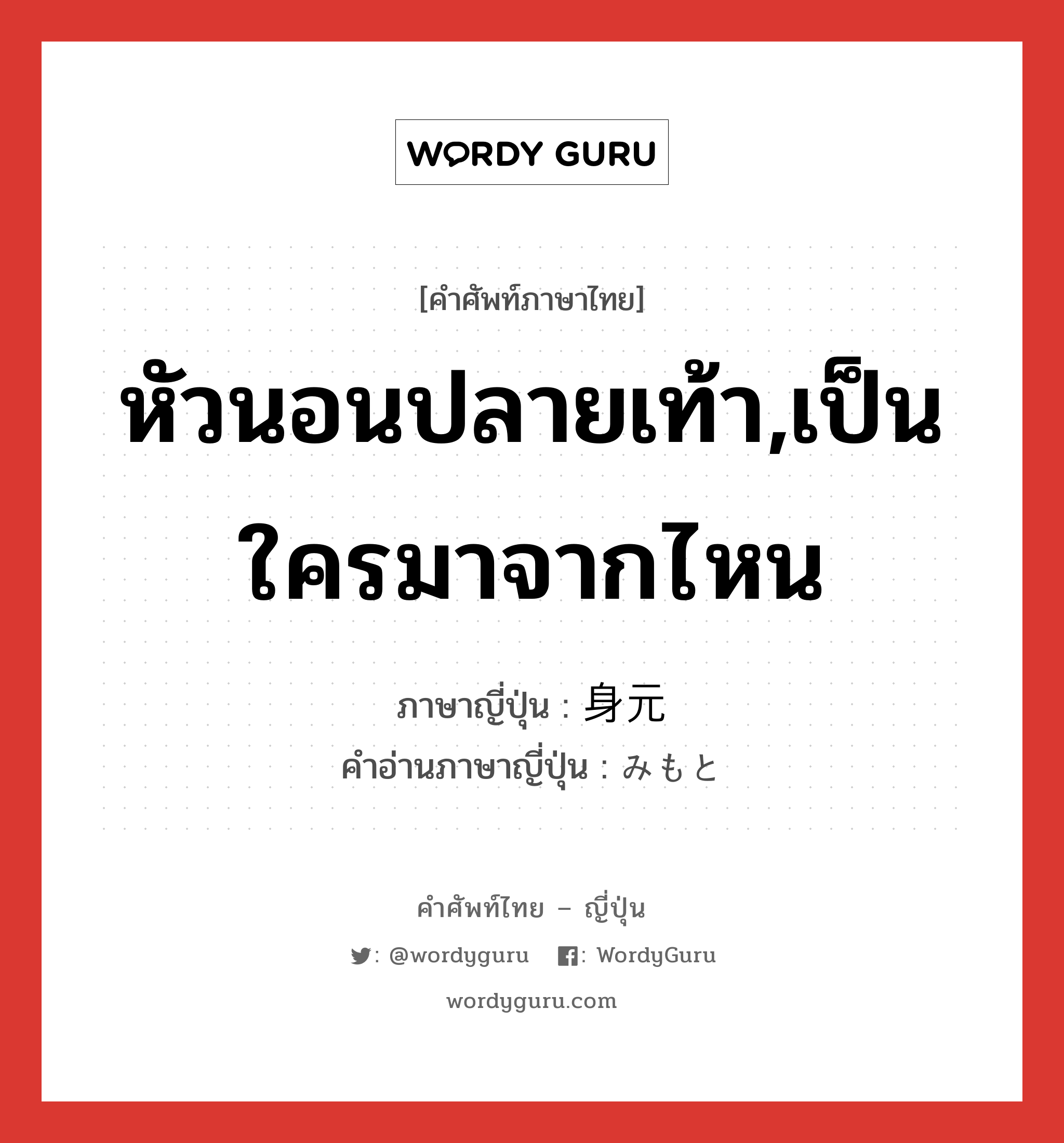 หัวนอนปลายเท้า,เป็นใครมาจากไหน ภาษาญี่ปุ่นคืออะไร, คำศัพท์ภาษาไทย - ญี่ปุ่น หัวนอนปลายเท้า,เป็นใครมาจากไหน ภาษาญี่ปุ่น 身元 คำอ่านภาษาญี่ปุ่น みもと หมวด n หมวด n