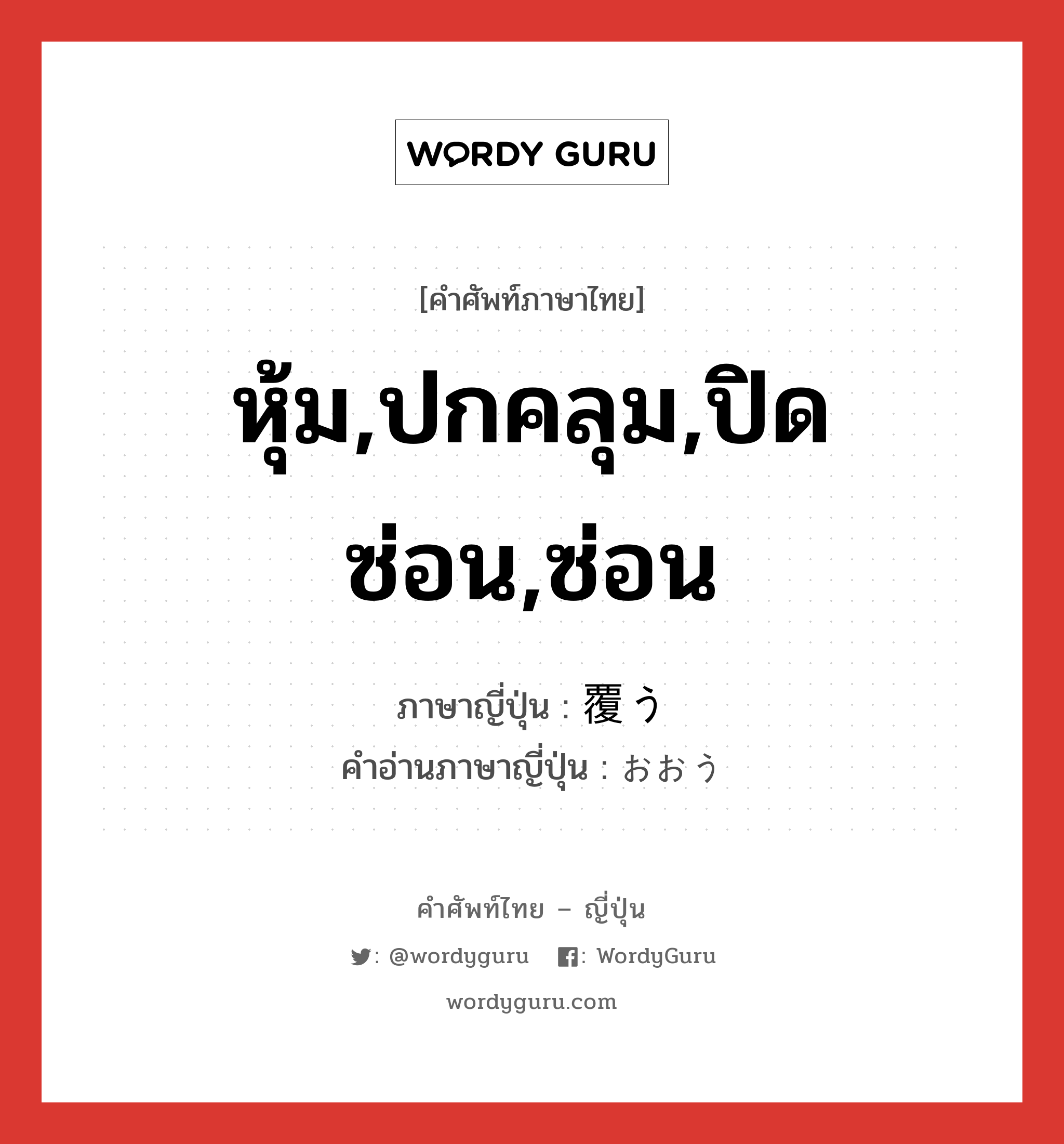 หุ้ม,ปกคลุม,ปิดซ่อน,ซ่อน ภาษาญี่ปุ่นคืออะไร, คำศัพท์ภาษาไทย - ญี่ปุ่น หุ้ม,ปกคลุม,ปิดซ่อน,ซ่อน ภาษาญี่ปุ่น 覆う คำอ่านภาษาญี่ปุ่น おおう หมวด v5u หมวด v5u