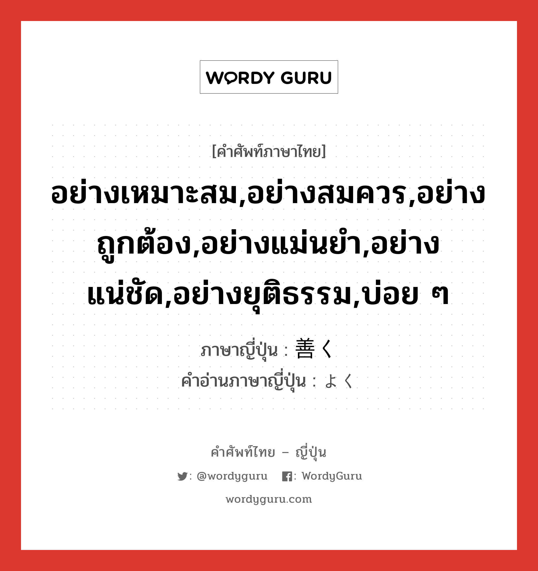 อย่างเหมาะสม,อย่างสมควร,อย่างถูกต้อง,อย่างแม่นยำ,อย่างแน่ชัด,อย่างยุติธรรม,บ่อย ๆ ภาษาญี่ปุ่นคืออะไร, คำศัพท์ภาษาไทย - ญี่ปุ่น อย่างเหมาะสม,อย่างสมควร,อย่างถูกต้อง,อย่างแม่นยำ,อย่างแน่ชัด,อย่างยุติธรรม,บ่อย ๆ ภาษาญี่ปุ่น 善く คำอ่านภาษาญี่ปุ่น よく หมวด adv หมวด adv