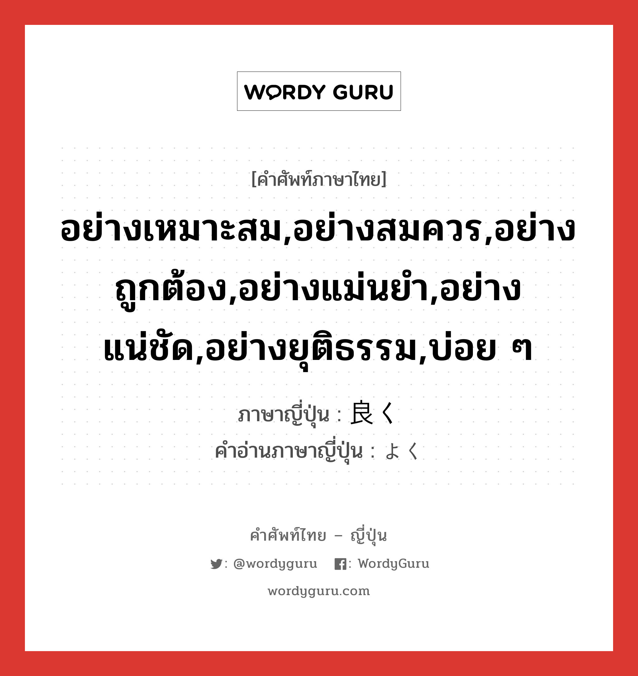 อย่างเหมาะสม,อย่างสมควร,อย่างถูกต้อง,อย่างแม่นยำ,อย่างแน่ชัด,อย่างยุติธรรม,บ่อย ๆ ภาษาญี่ปุ่นคืออะไร, คำศัพท์ภาษาไทย - ญี่ปุ่น อย่างเหมาะสม,อย่างสมควร,อย่างถูกต้อง,อย่างแม่นยำ,อย่างแน่ชัด,อย่างยุติธรรม,บ่อย ๆ ภาษาญี่ปุ่น 良く คำอ่านภาษาญี่ปุ่น よく หมวด adv หมวด adv