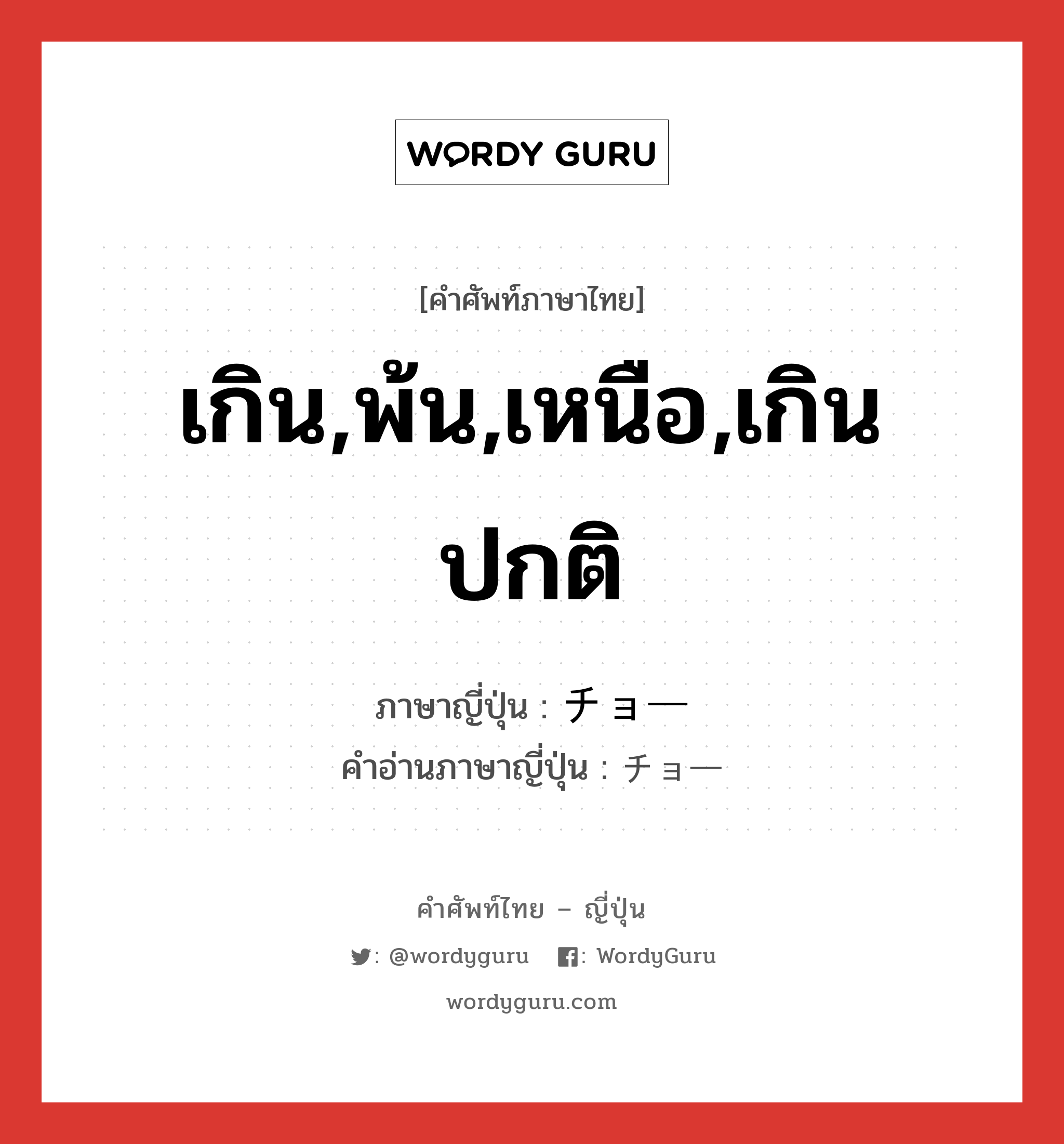เกิน,พ้น,เหนือ,เกินปกติ ภาษาญี่ปุ่นคืออะไร, คำศัพท์ภาษาไทย - ญี่ปุ่น เกิน,พ้น,เหนือ,เกินปกติ ภาษาญี่ปุ่น チョー คำอ่านภาษาญี่ปุ่น チョー หมวด n หมวด n