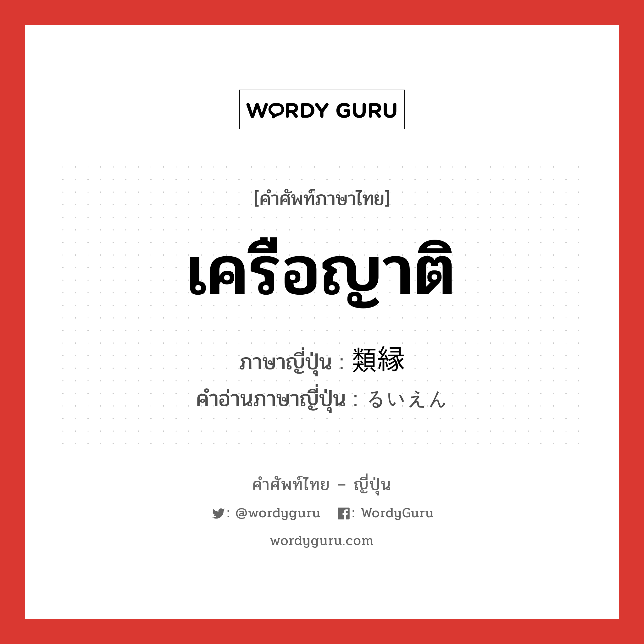 เครือญาติ ภาษาญี่ปุ่นคืออะไร, คำศัพท์ภาษาไทย - ญี่ปุ่น เครือญาติ ภาษาญี่ปุ่น 類縁 คำอ่านภาษาญี่ปุ่น るいえん หมวด n หมวด n
