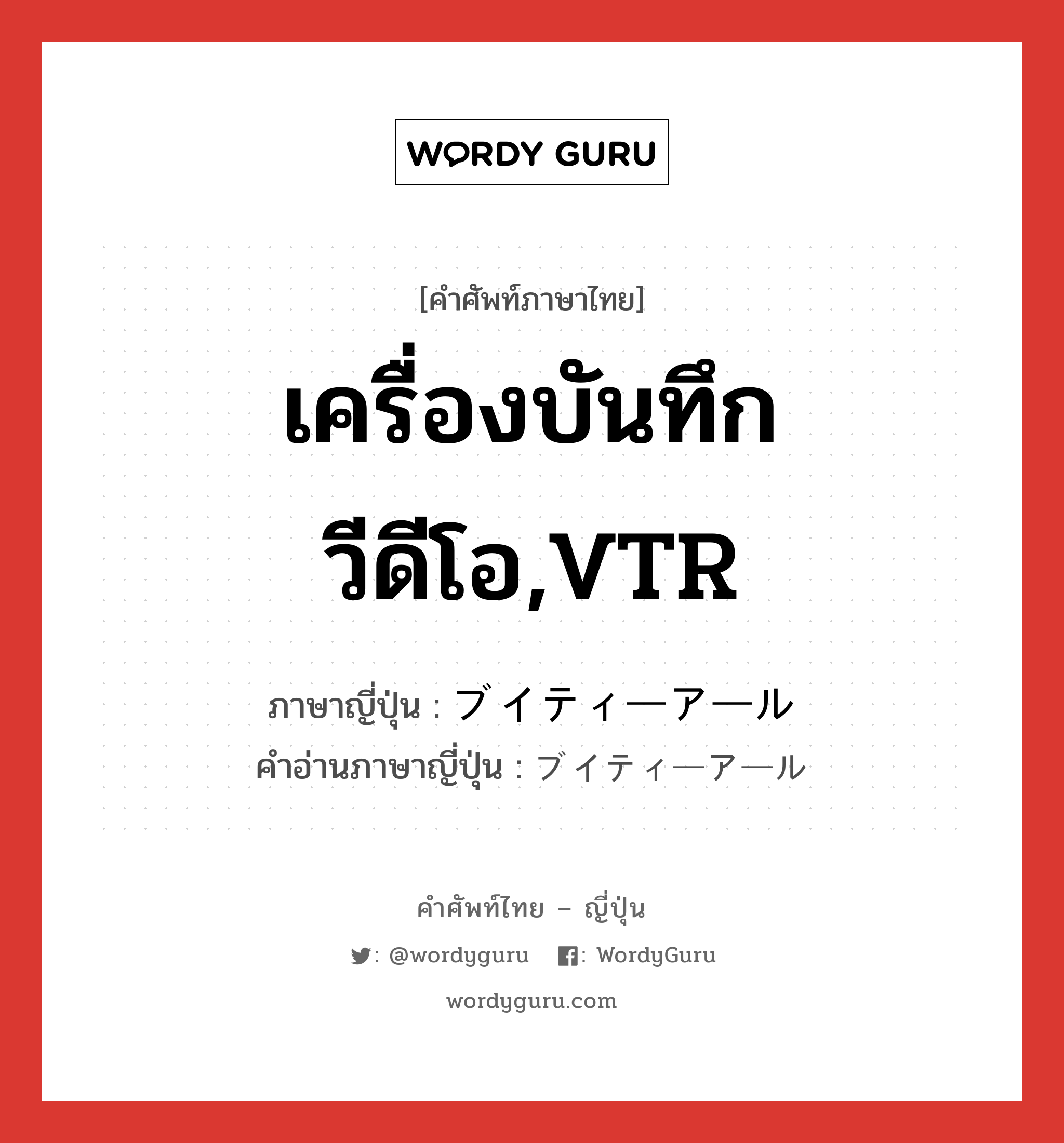 เครื่องบันทึกวีดีโอ,VTR ภาษาญี่ปุ่นคืออะไร, คำศัพท์ภาษาไทย - ญี่ปุ่น เครื่องบันทึกวีดีโอ,VTR ภาษาญี่ปุ่น ブイティーアール คำอ่านภาษาญี่ปุ่น ブイティーアール หมวด n หมวด n