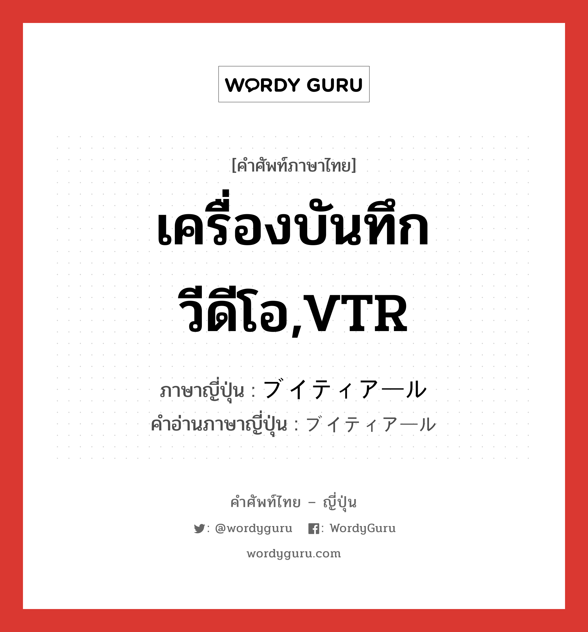 เครื่องบันทึกวีดีโอ,VTR ภาษาญี่ปุ่นคืออะไร, คำศัพท์ภาษาไทย - ญี่ปุ่น เครื่องบันทึกวีดีโอ,VTR ภาษาญี่ปุ่น ブイティアール คำอ่านภาษาญี่ปุ่น ブイティアール หมวด n หมวด n