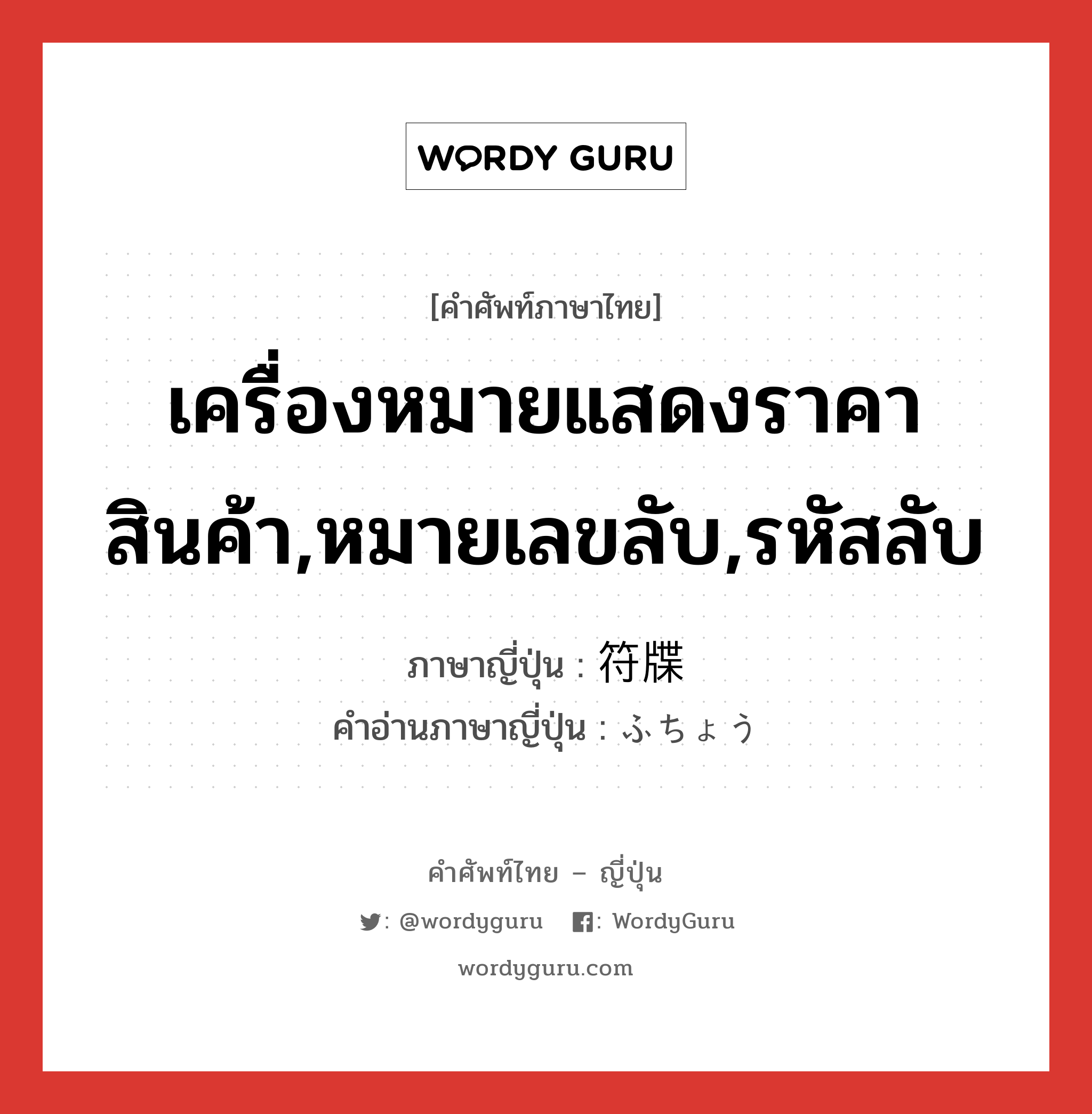 เครื่องหมายแสดงราคาสินค้า,หมายเลขลับ,รหัสลับ ภาษาญี่ปุ่นคืออะไร เขียนและอ่านว่าอย่างไร, คำศัพท์ภาษาไทย - ญี่ปุ่น เครื่องหมายแสดงราคาสินค้า,หมายเลขลับ,รหัสลับ ภาษาญี่ปุ่น 符牒 คำอ่านภาษาญี่ปุ่น ふちょう หมวด n หมวด n