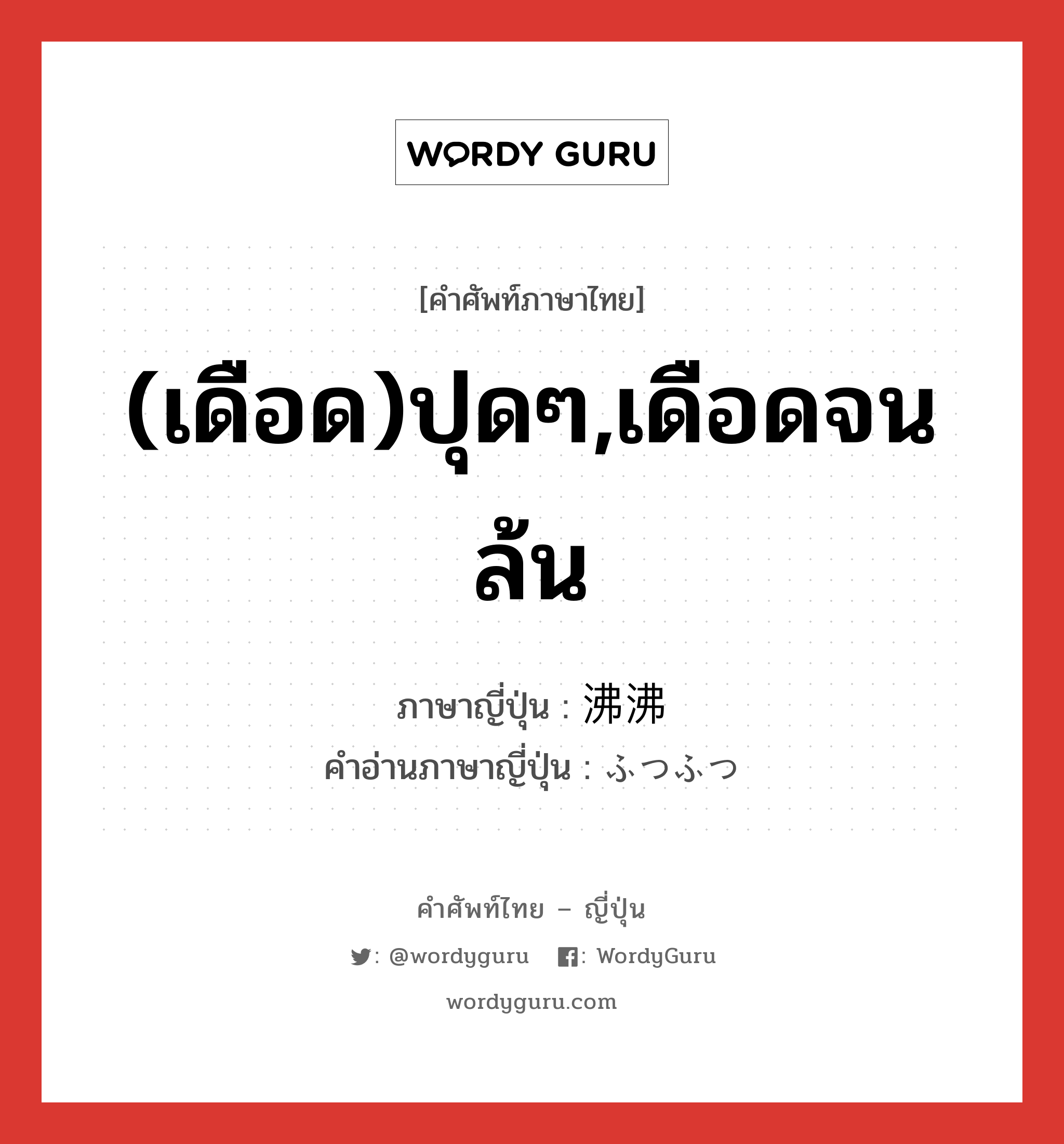 (เดือด)ปุดๆ,เดือดจนล้น ภาษาญี่ปุ่นคืออะไร, คำศัพท์ภาษาไทย - ญี่ปุ่น (เดือด)ปุดๆ,เดือดจนล้น ภาษาญี่ปุ่น 沸沸 คำอ่านภาษาญี่ปุ่น ふつふつ หมวด adj-na หมวด adj-na