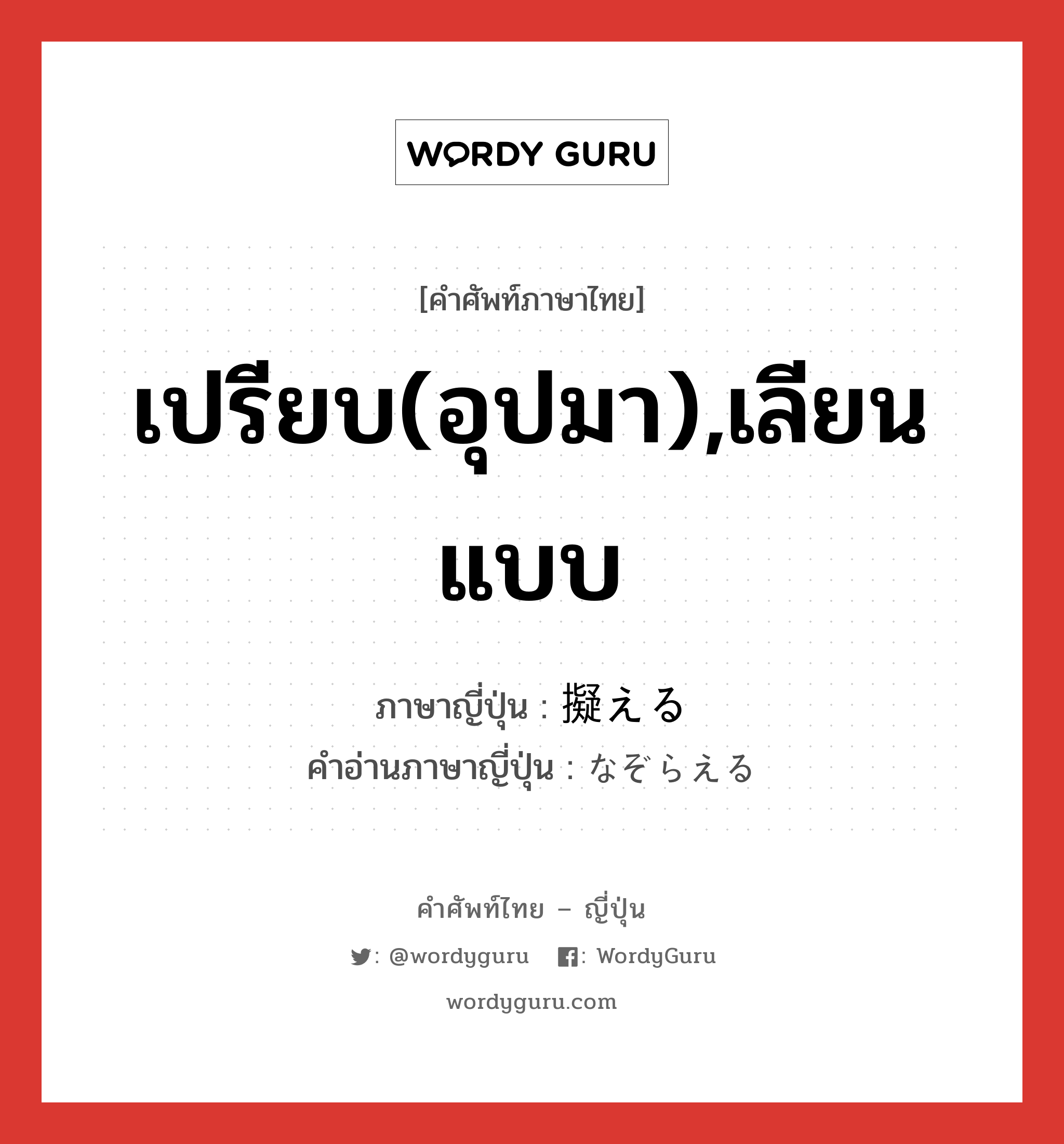 เปรียบ(อุปมา),เลียนแบบ ภาษาญี่ปุ่นคืออะไร, คำศัพท์ภาษาไทย - ญี่ปุ่น เปรียบ(อุปมา),เลียนแบบ ภาษาญี่ปุ่น 擬える คำอ่านภาษาญี่ปุ่น なぞらえる หมวด v1 หมวด v1