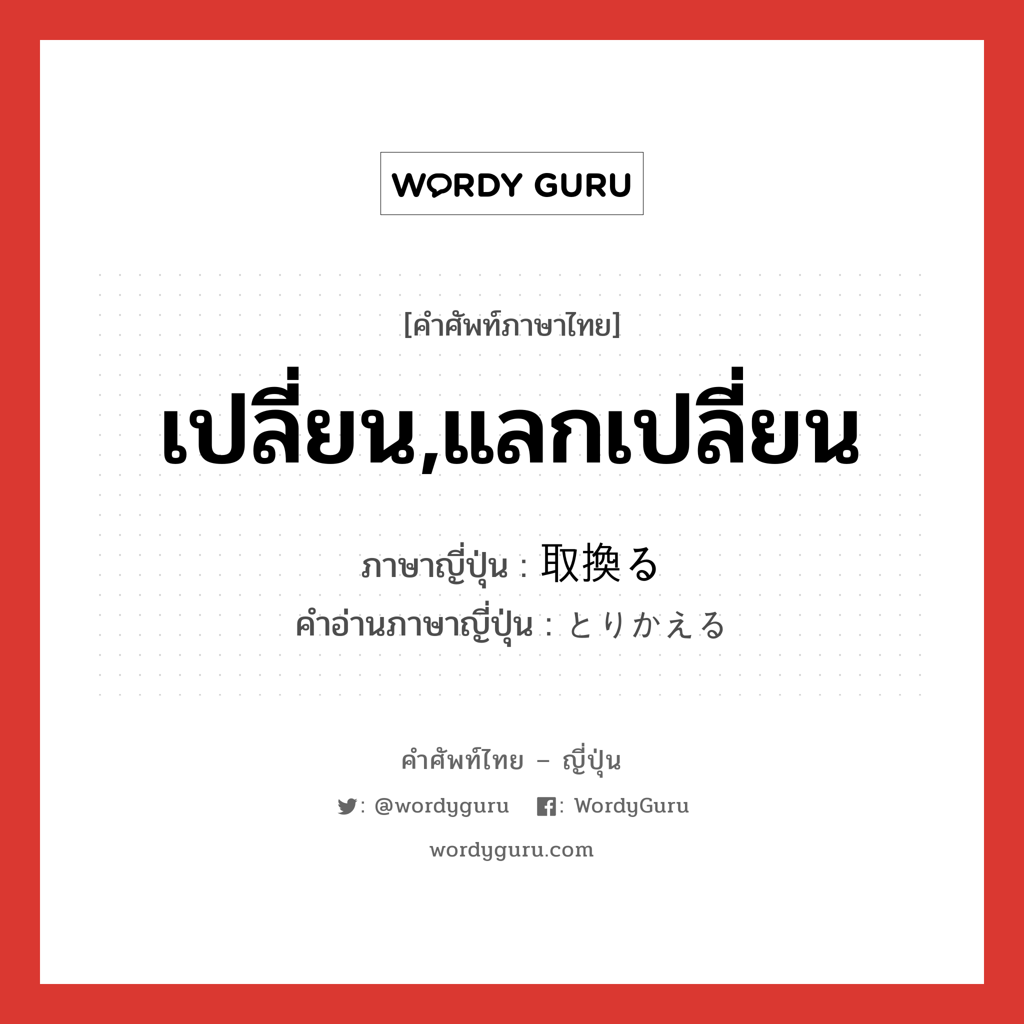 เปลี่ยน,แลกเปลี่ยน ภาษาญี่ปุ่นคืออะไร, คำศัพท์ภาษาไทย - ญี่ปุ่น เปลี่ยน,แลกเปลี่ยน ภาษาญี่ปุ่น 取換る คำอ่านภาษาญี่ปุ่น とりかえる หมวด v1 หมวด v1