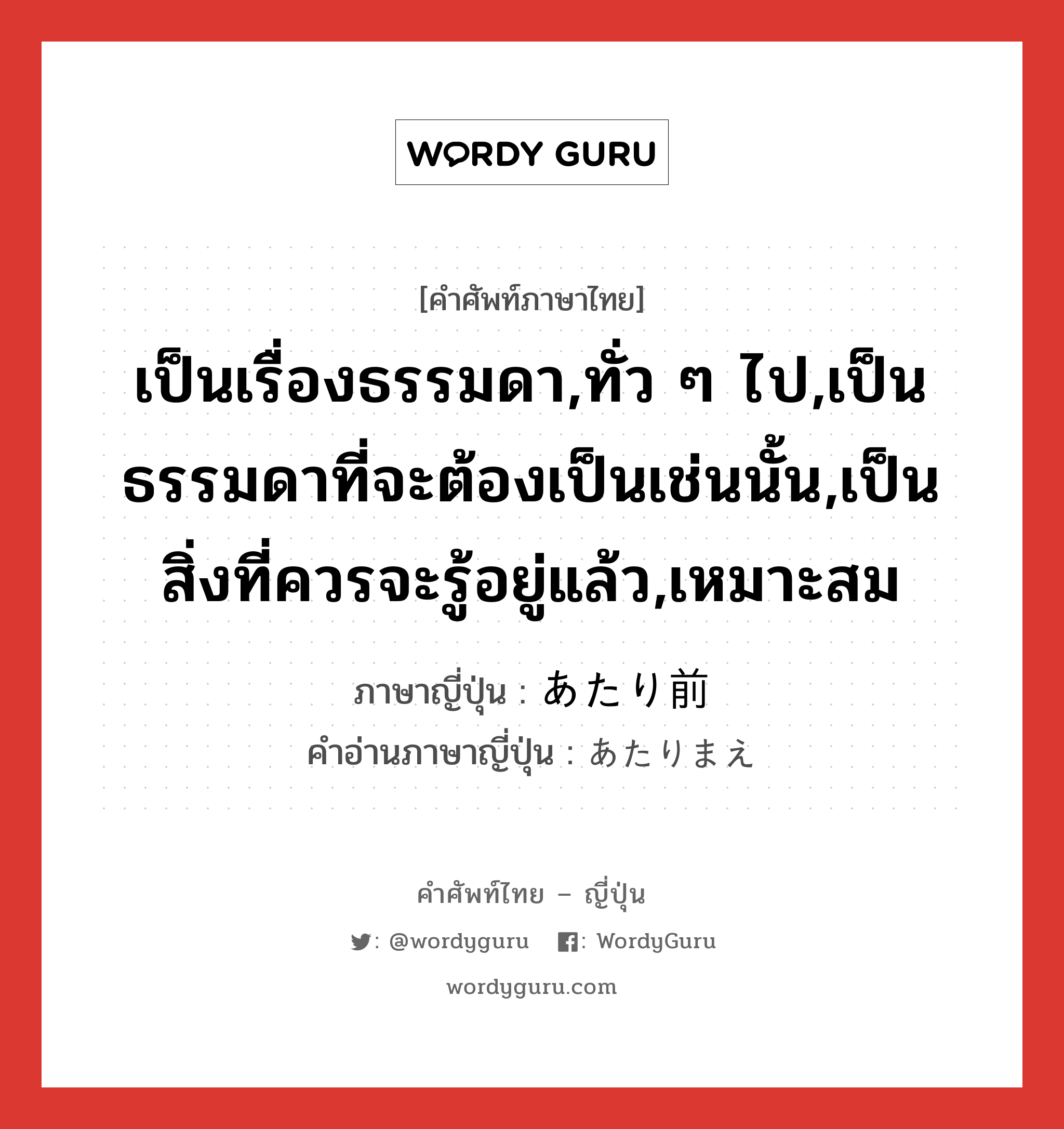 เป็นเรื่องธรรมดา,ทั่ว ๆ ไป,เป็นธรรมดาที่จะต้องเป็นเช่นนั้น,เป็นสิ่งที่ควรจะรู้อยู่แล้ว,เหมาะสม ภาษาญี่ปุ่นคืออะไร, คำศัพท์ภาษาไทย - ญี่ปุ่น เป็นเรื่องธรรมดา,ทั่ว ๆ ไป,เป็นธรรมดาที่จะต้องเป็นเช่นนั้น,เป็นสิ่งที่ควรจะรู้อยู่แล้ว,เหมาะสม ภาษาญี่ปุ่น あたり前 คำอ่านภาษาญี่ปุ่น あたりまえ หมวด adj-na หมวด adj-na
