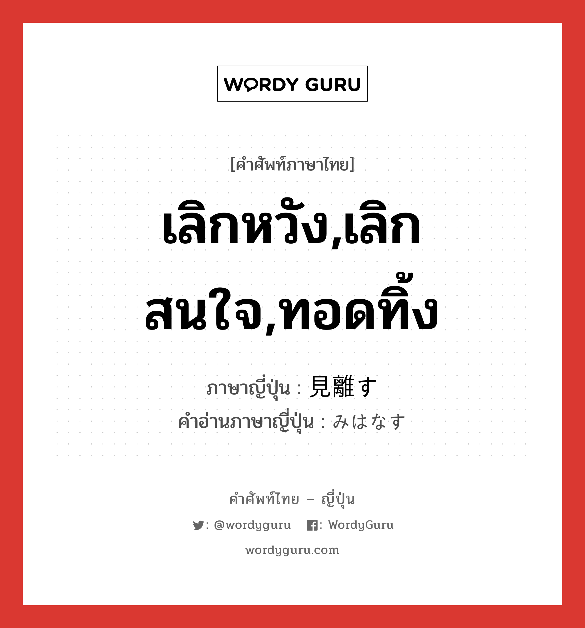 เลิกหวัง,เลิกสนใจ,ทอดทิ้ง ภาษาญี่ปุ่นคืออะไร, คำศัพท์ภาษาไทย - ญี่ปุ่น เลิกหวัง,เลิกสนใจ,ทอดทิ้ง ภาษาญี่ปุ่น 見離す คำอ่านภาษาญี่ปุ่น みはなす หมวด v5s หมวด v5s