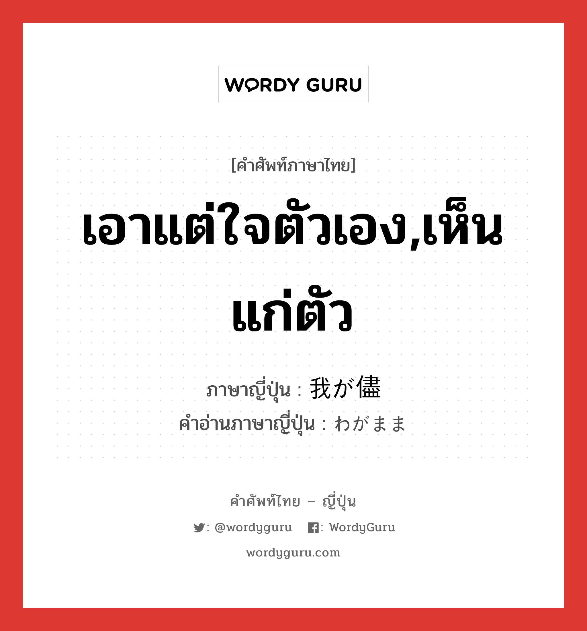 เอาแต่ใจตัวเอง,เห็นแก่ตัว ภาษาญี่ปุ่นคืออะไร, คำศัพท์ภาษาไทย - ญี่ปุ่น เอาแต่ใจตัวเอง,เห็นแก่ตัว ภาษาญี่ปุ่น 我が儘 คำอ่านภาษาญี่ปุ่น わがまま หมวด adj-na หมวด adj-na