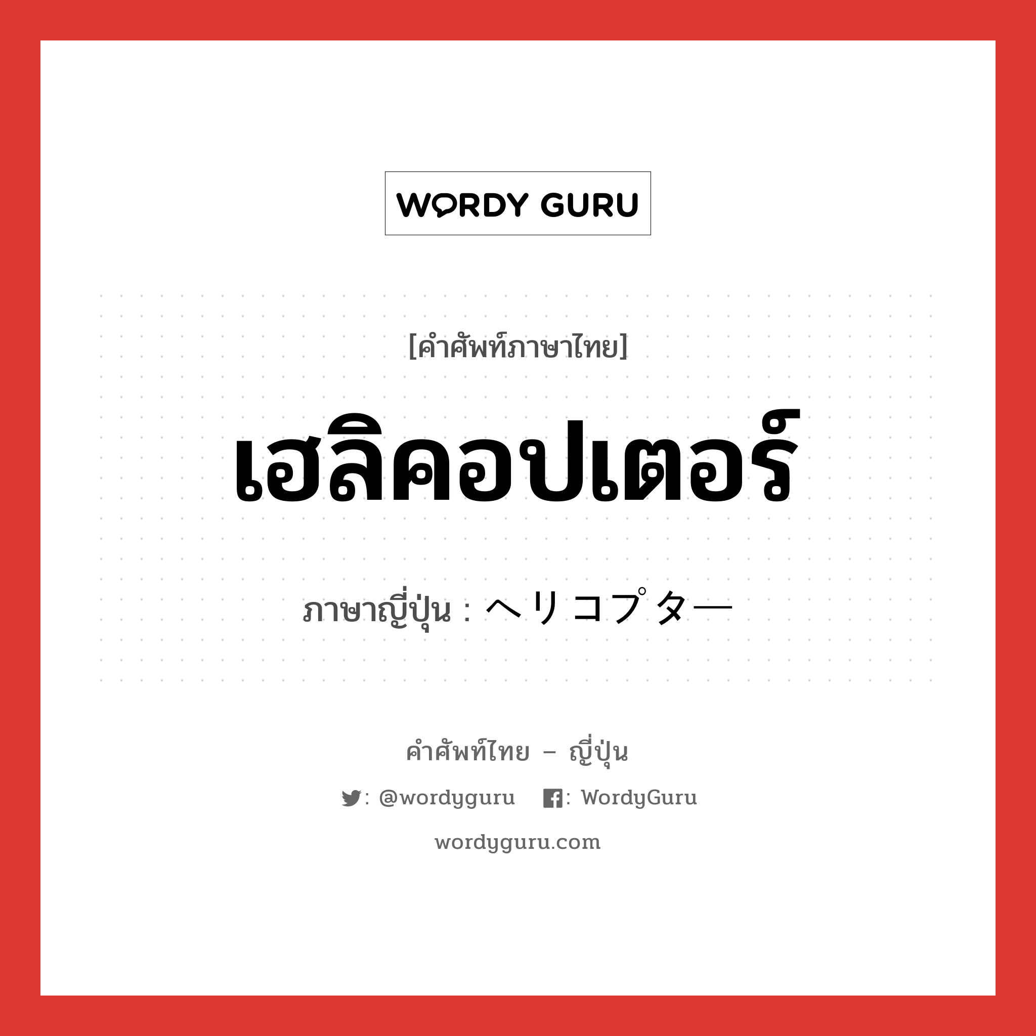 เฮลิคอปเตอร์ ภาษาญี่ปุ่นคืออะไร, คำศัพท์ภาษาไทย - ญี่ปุ่น เฮลิคอปเตอร์ ภาษาญี่ปุ่น ヘリコプター หมวด n หมวด n