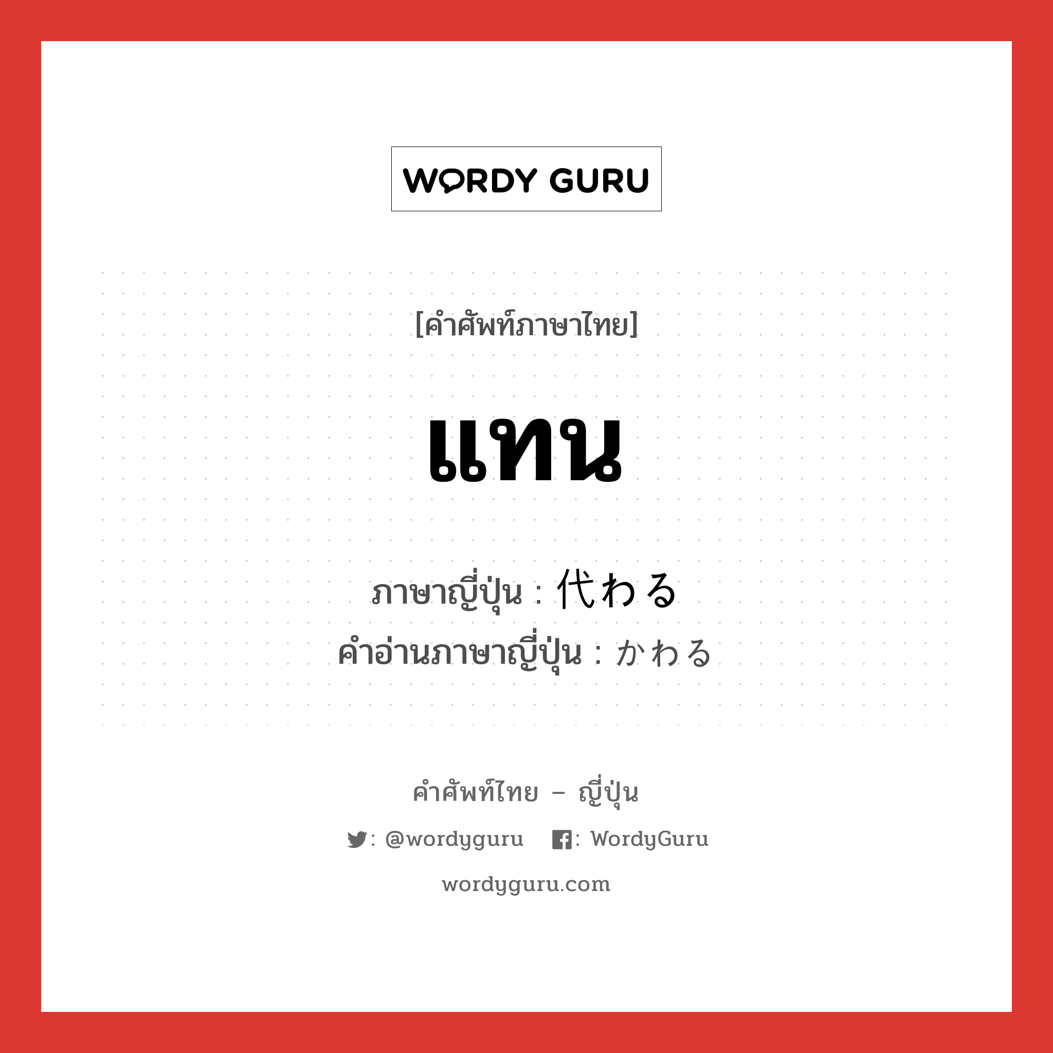 แทน ภาษาญี่ปุ่นคืออะไร, คำศัพท์ภาษาไทย - ญี่ปุ่น แทน ภาษาญี่ปุ่น 代わる คำอ่านภาษาญี่ปุ่น かわる หมวด v5r หมวด v5r