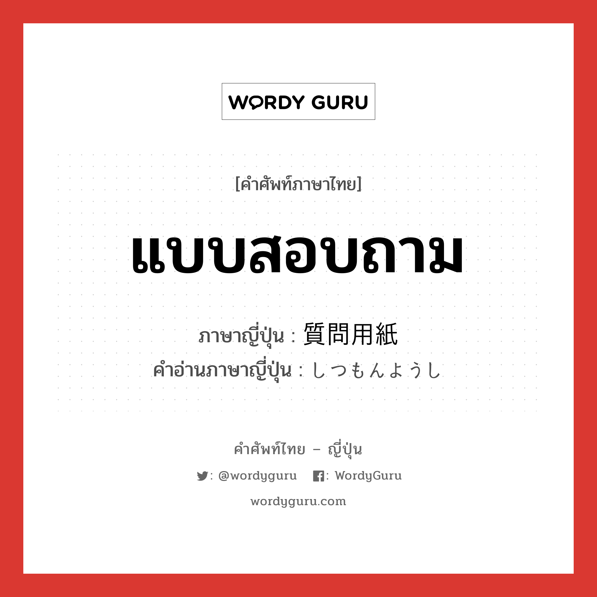 แบบสอบถาม ภาษาญี่ปุ่นคืออะไร, คำศัพท์ภาษาไทย - ญี่ปุ่น แบบสอบถาม ภาษาญี่ปุ่น 質問用紙 คำอ่านภาษาญี่ปุ่น しつもんようし หมวด n หมวด n