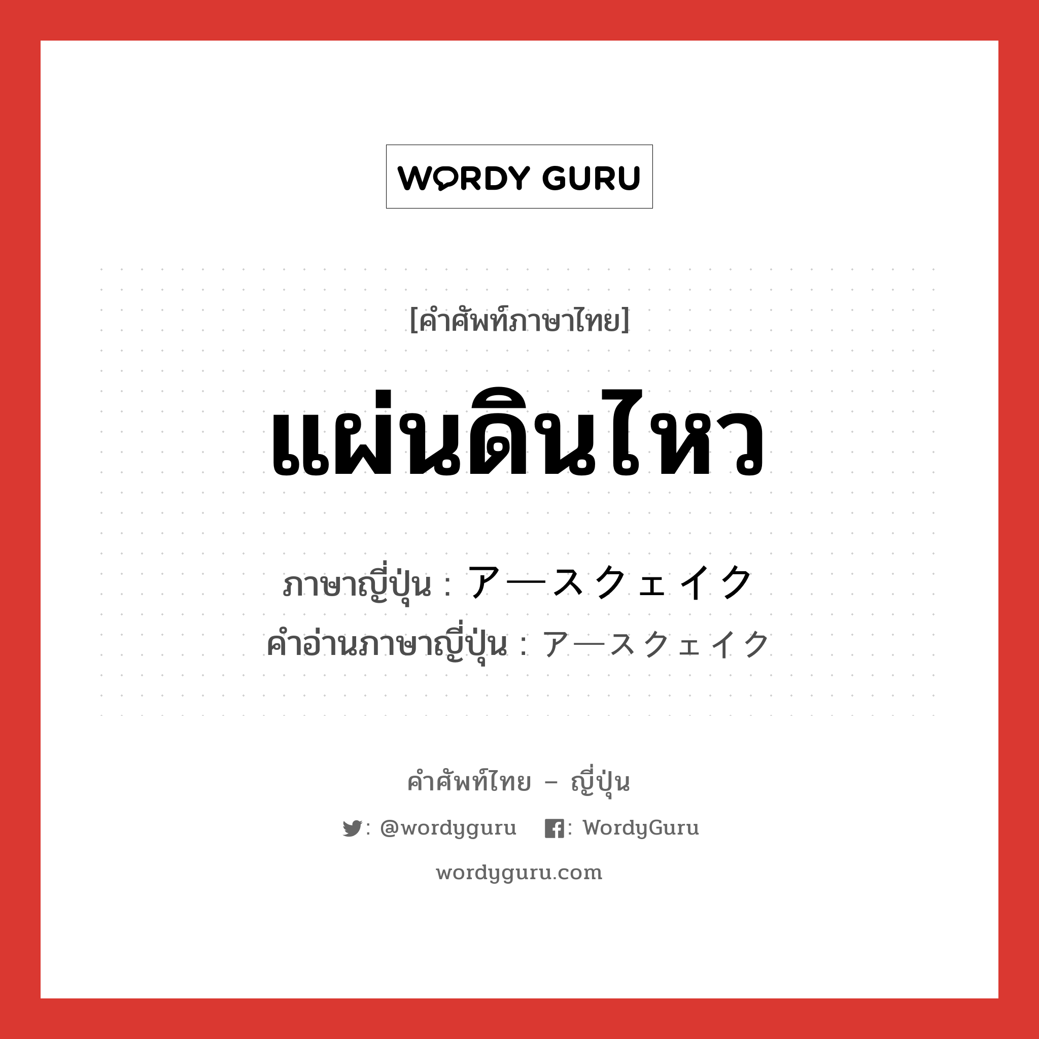 แผ่นดินไหว ภาษาญี่ปุ่นคืออะไร, คำศัพท์ภาษาไทย - ญี่ปุ่น แผ่นดินไหว ภาษาญี่ปุ่น アースクェイク คำอ่านภาษาญี่ปุ่น アースクェイク หมวด n หมวด n
