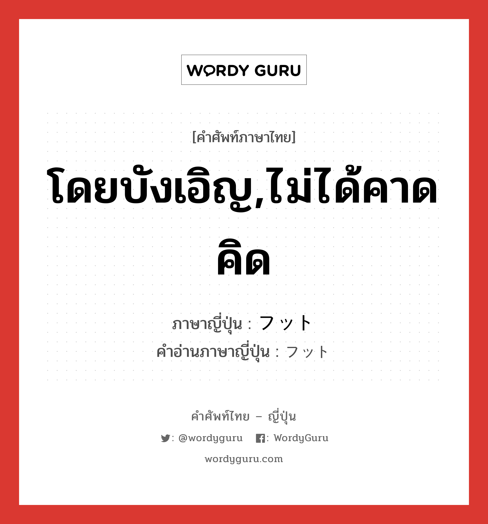 โดยบังเอิญ,ไม่ได้คาดคิด ภาษาญี่ปุ่นคืออะไร, คำศัพท์ภาษาไทย - ญี่ปุ่น โดยบังเอิญ,ไม่ได้คาดคิด ภาษาญี่ปุ่น フット คำอ่านภาษาญี่ปุ่น フット หมวด n หมวด n