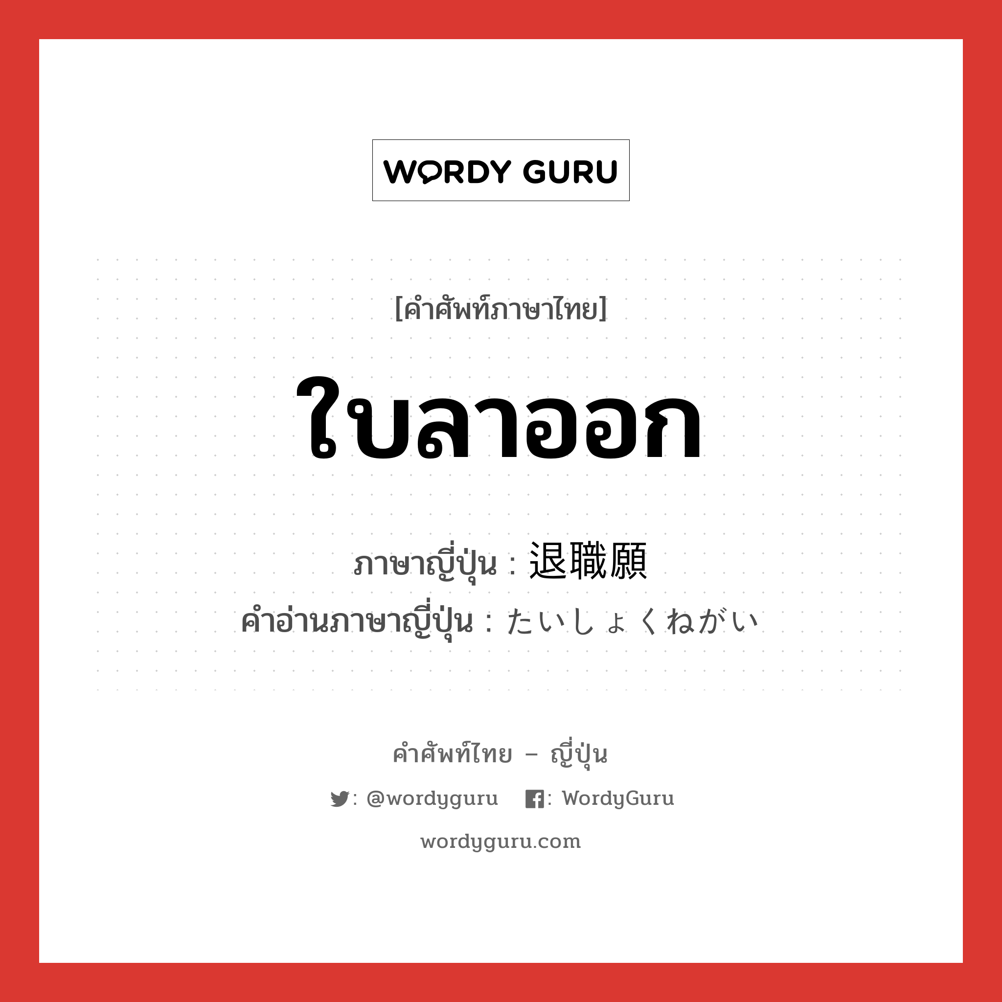 ใบลาออก ภาษาญี่ปุ่นคืออะไร, คำศัพท์ภาษาไทย - ญี่ปุ่น ใบลาออก ภาษาญี่ปุ่น 退職願 คำอ่านภาษาญี่ปุ่น たいしょくねがい หมวด n หมวด n