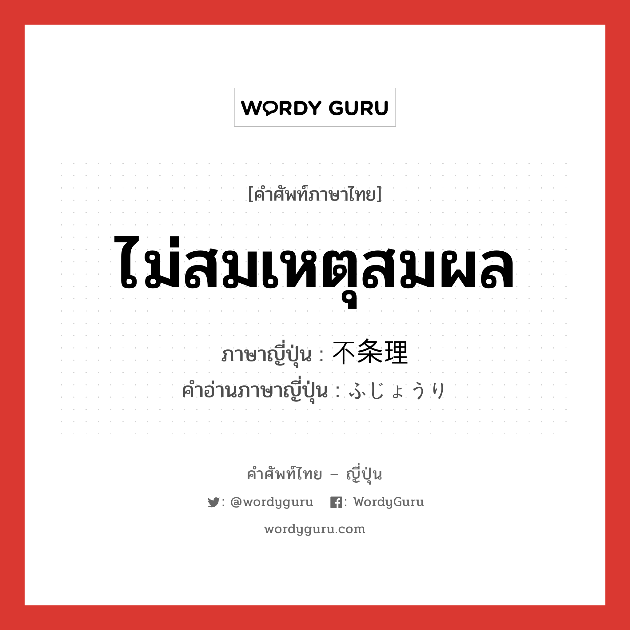 ไม่สมเหตุสมผล ภาษาญี่ปุ่นคืออะไร, คำศัพท์ภาษาไทย - ญี่ปุ่น ไม่สมเหตุสมผล ภาษาญี่ปุ่น 不条理 คำอ่านภาษาญี่ปุ่น ふじょうり หมวด adj-na หมวด adj-na
