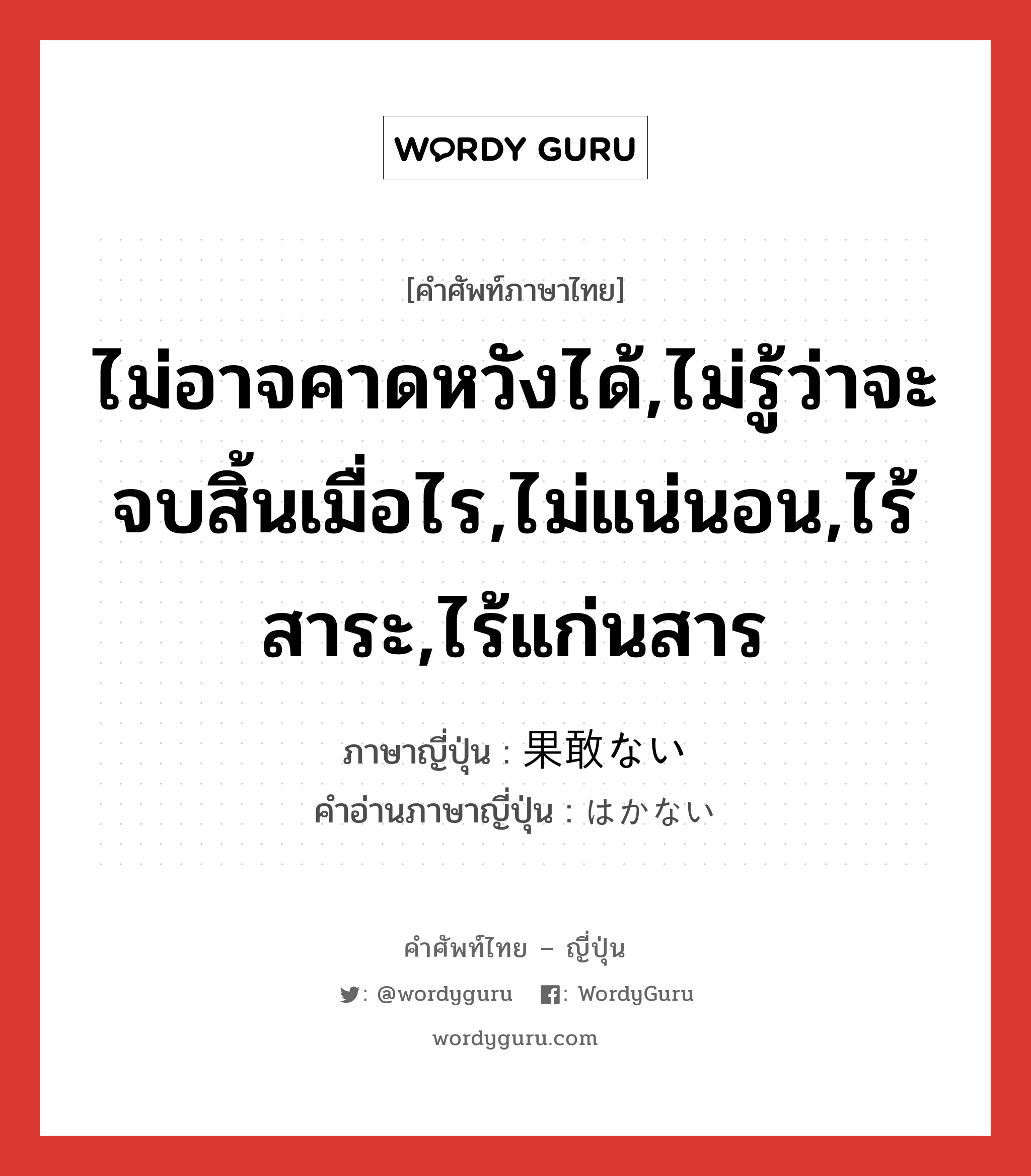 ไม่อาจคาดหวังได้,ไม่รู้ว่าจะจบสิ้นเมื่อไร,ไม่แน่นอน,ไร้สาระ,ไร้แก่นสาร ภาษาญี่ปุ่นคืออะไร, คำศัพท์ภาษาไทย - ญี่ปุ่น ไม่อาจคาดหวังได้,ไม่รู้ว่าจะจบสิ้นเมื่อไร,ไม่แน่นอน,ไร้สาระ,ไร้แก่นสาร ภาษาญี่ปุ่น 果敢ない คำอ่านภาษาญี่ปุ่น はかない หมวด adj-i หมวด adj-i