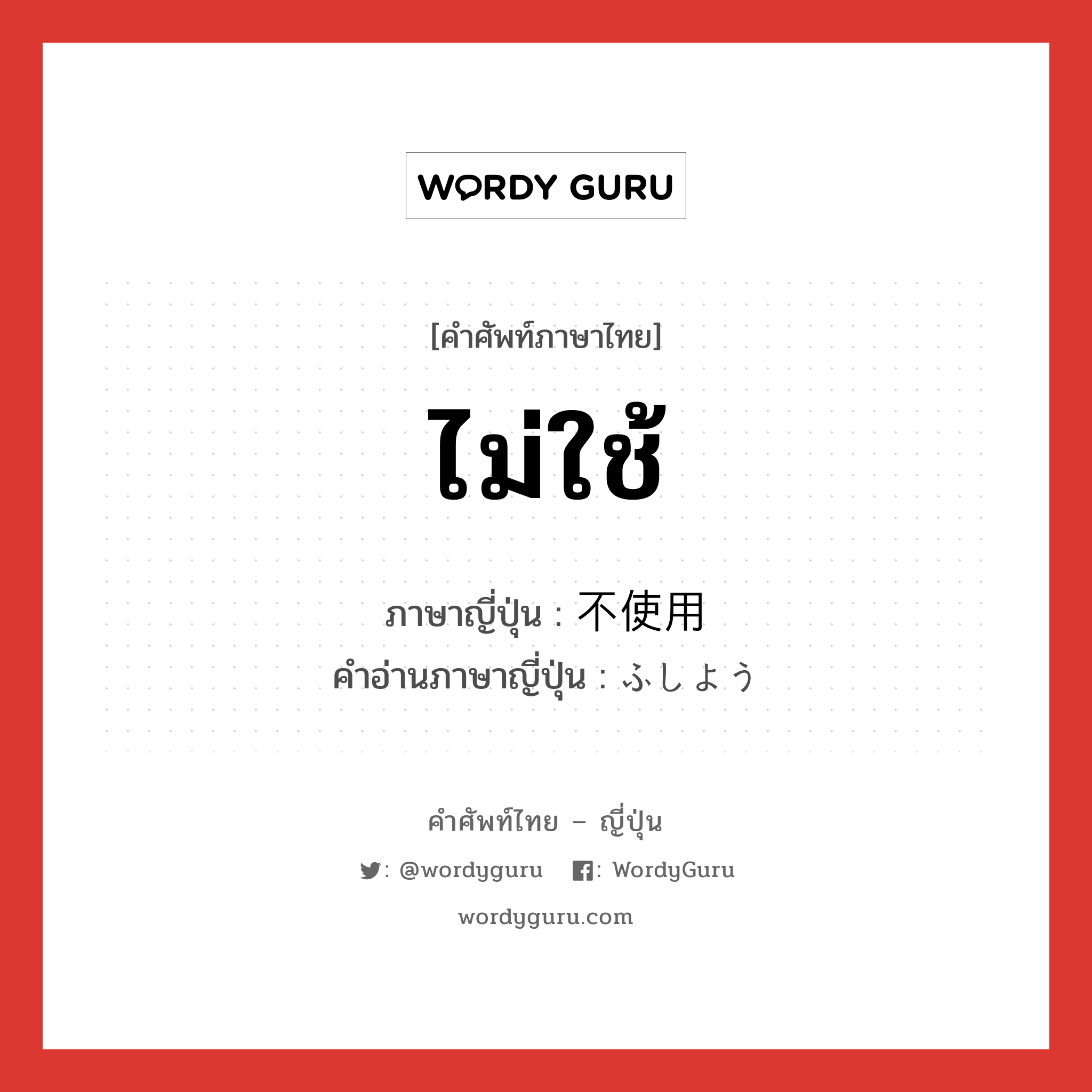 ไม่ใช้ ภาษาญี่ปุ่นคืออะไร เขียนและอ่านว่าอย่างไร, คำศัพท์ภาษาไทย - ญี่ปุ่น ไม่ใช้ ภาษาญี่ปุ่น 不使用 คำอ่านภาษาญี่ปุ่น ふしよう หมวด n หมวด n