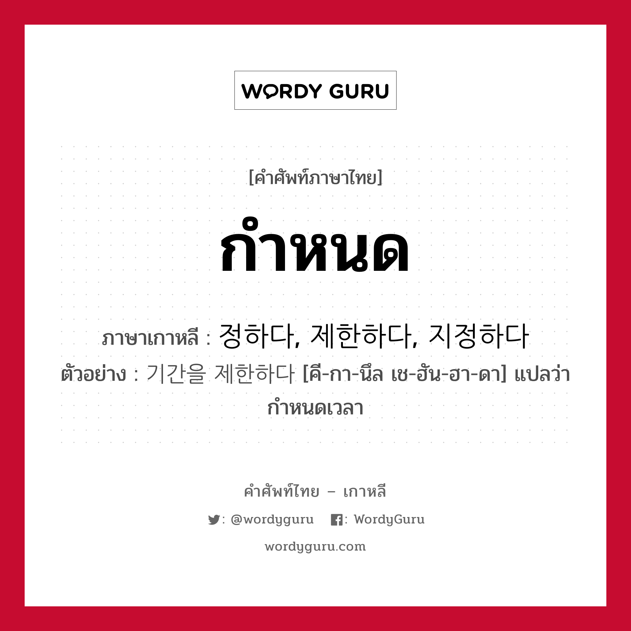 กำหนด ภาษาเกาหลีคืออะไร, คำศัพท์ภาษาไทย - เกาหลี กำหนด ภาษาเกาหลี 정하다, 제한하다, 지정하다 ตัวอย่าง 기간을 제한하다 [คี-กา-นึล เช-ฮัน-ฮา-ดา] แปลว่า กำหนดเวลา