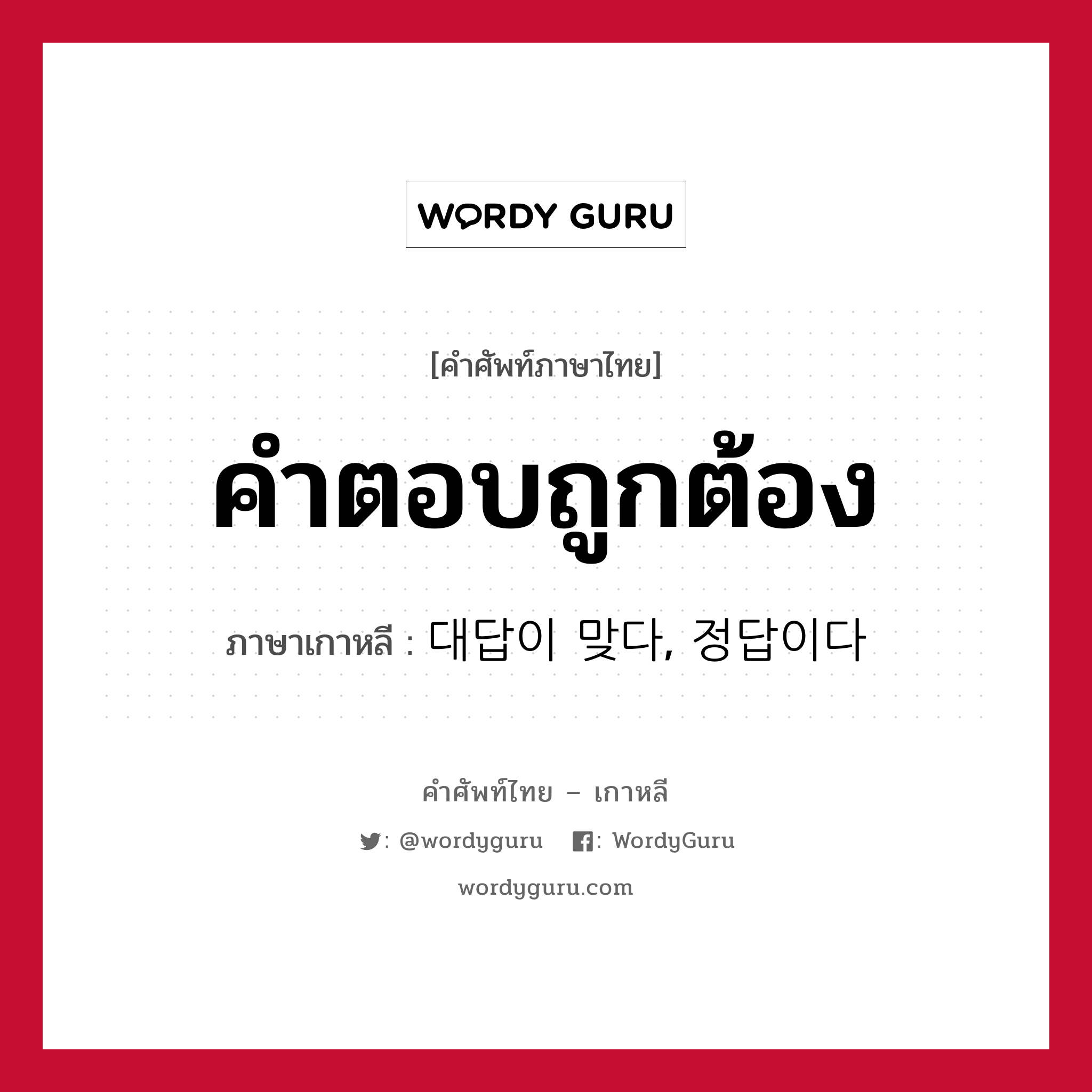 คำตอบถูกต้อง ภาษาเกาหลีคืออะไร, คำศัพท์ภาษาไทย - เกาหลี คำตอบถูกต้อง ภาษาเกาหลี 대답이 맞다, 정답이다