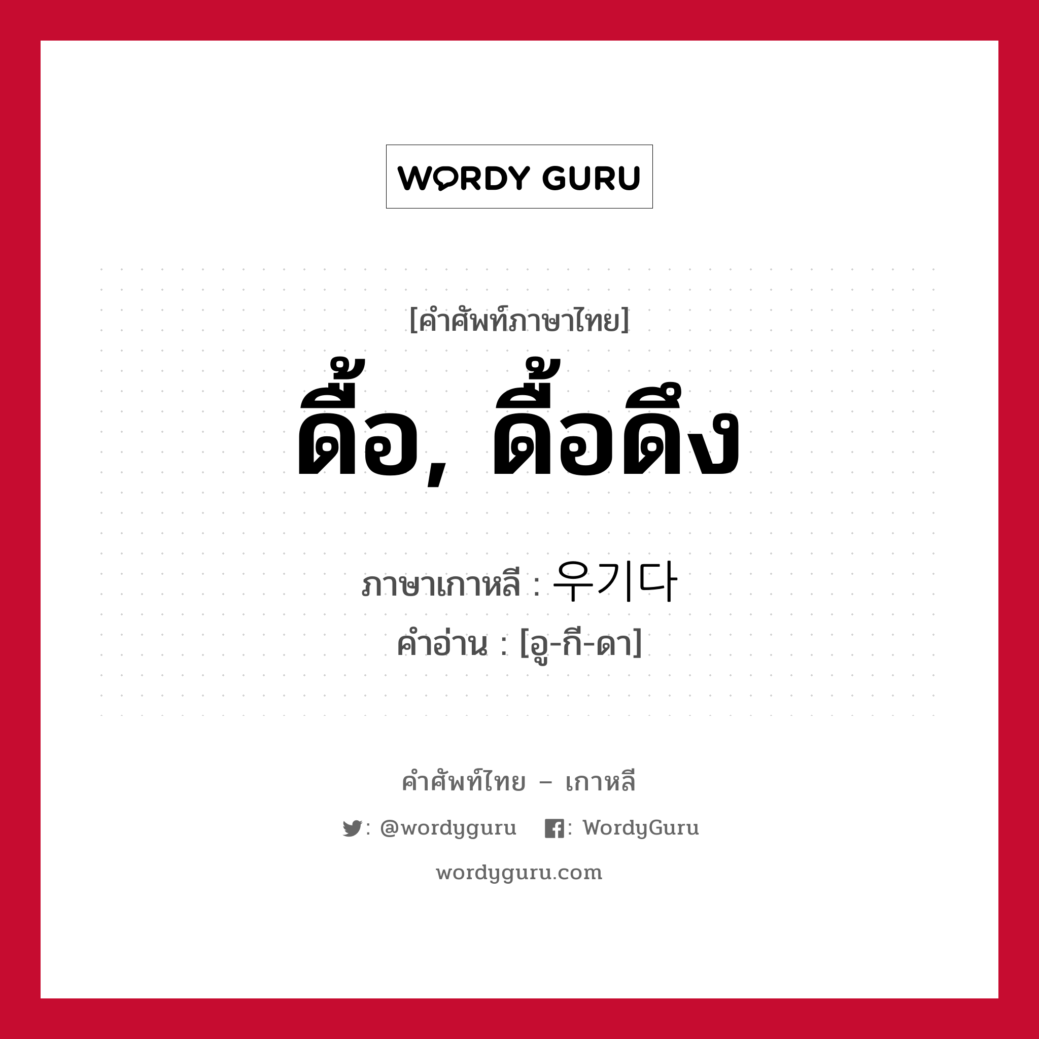 ดื้อ, ดื้อดึง ภาษาเกาหลีคืออะไร, คำศัพท์ภาษาไทย - เกาหลี ดื้อ, ดื้อดึง ภาษาเกาหลี 우기다 คำอ่าน [อู-กี-ดา]