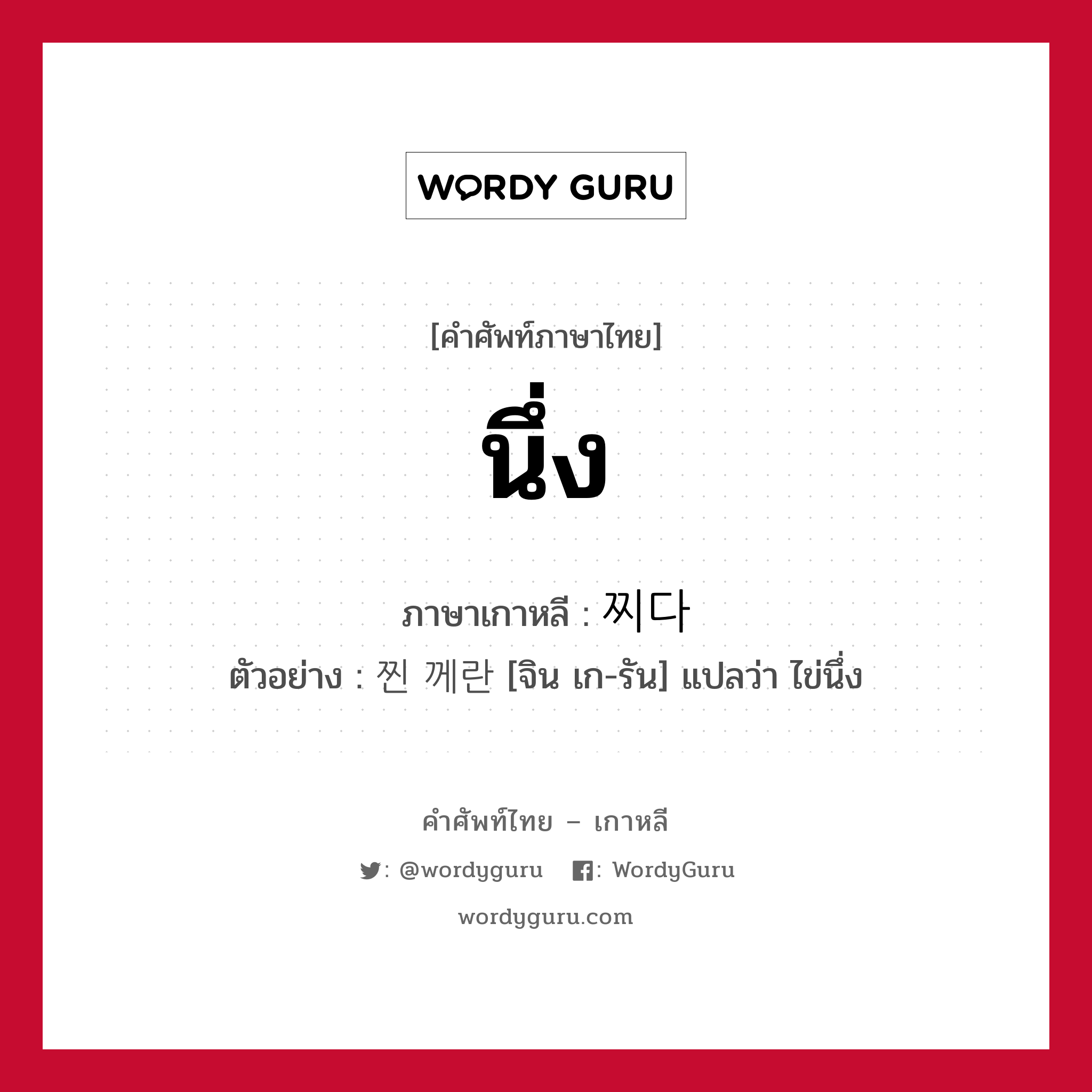นึ่ง ภาษาเกาหลีคืออะไร, คำศัพท์ภาษาไทย - เกาหลี นึ่ง ภาษาเกาหลี 찌다 ตัวอย่าง 찐 께란 [จิน เก-รัน] แปลว่า ไข่นึ่ง