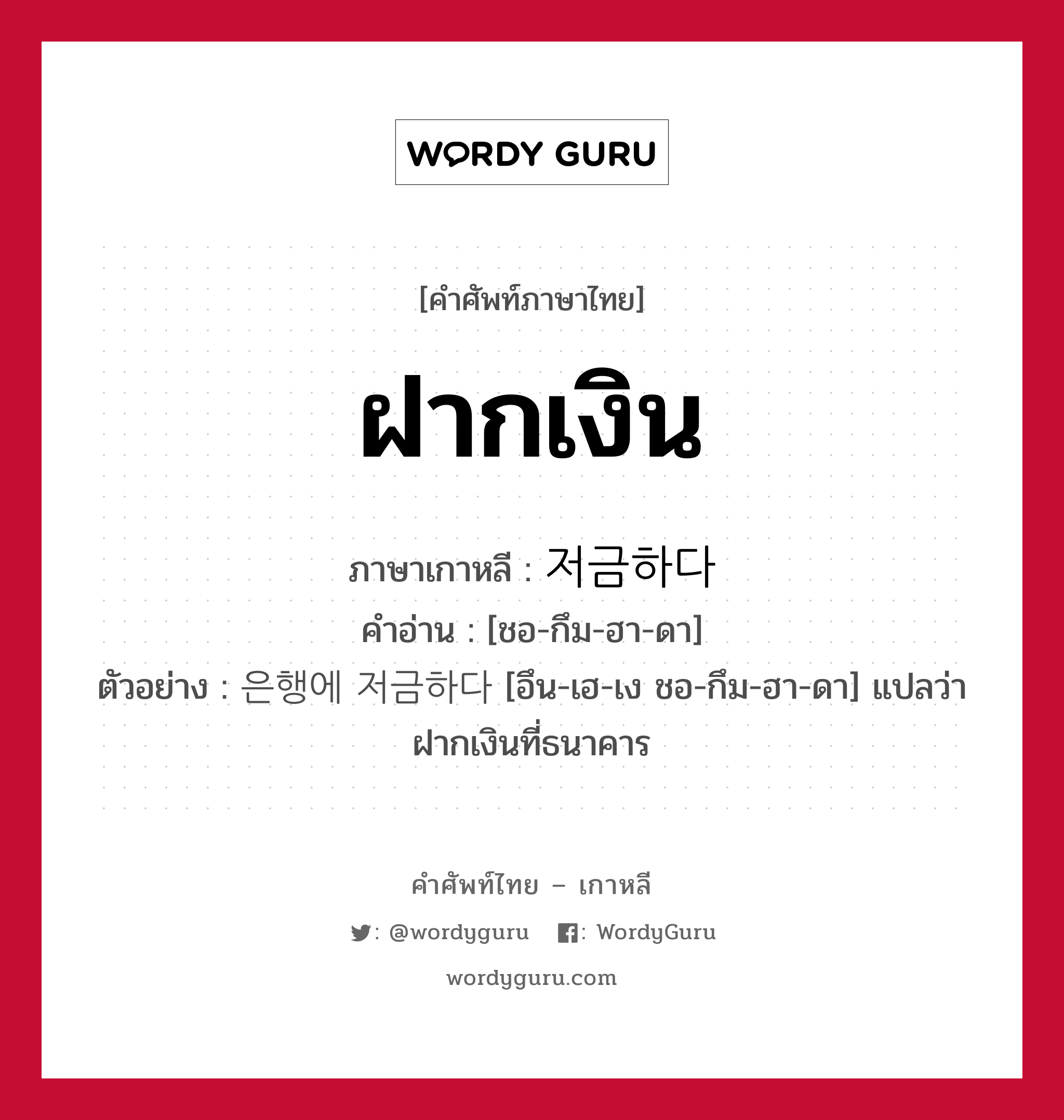 ฝากเงิน ภาษาเกาหลีคืออะไร, คำศัพท์ภาษาไทย - เกาหลี ฝากเงิน ภาษาเกาหลี 저금하다 คำอ่าน [ชอ-กึม-ฮา-ดา] ตัวอย่าง 은행에 저금하다 [อึน-เฮ-เง ชอ-กึม-ฮา-ดา] แปลว่า ฝากเงินที่ธนาคาร