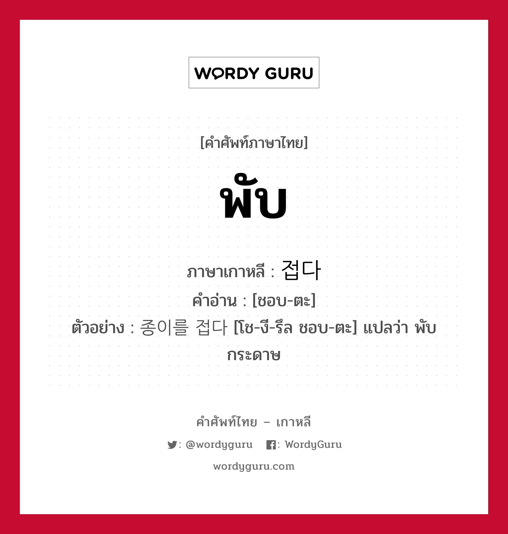 พับ ภาษาเกาหลีคืออะไร, คำศัพท์ภาษาไทย - เกาหลี พับ ภาษาเกาหลี 접다 คำอ่าน [ชอบ-ตะ] ตัวอย่าง 종이를 접다 [โช-งี-รึล ชอบ-ตะ] แปลว่า พับกระดาษ