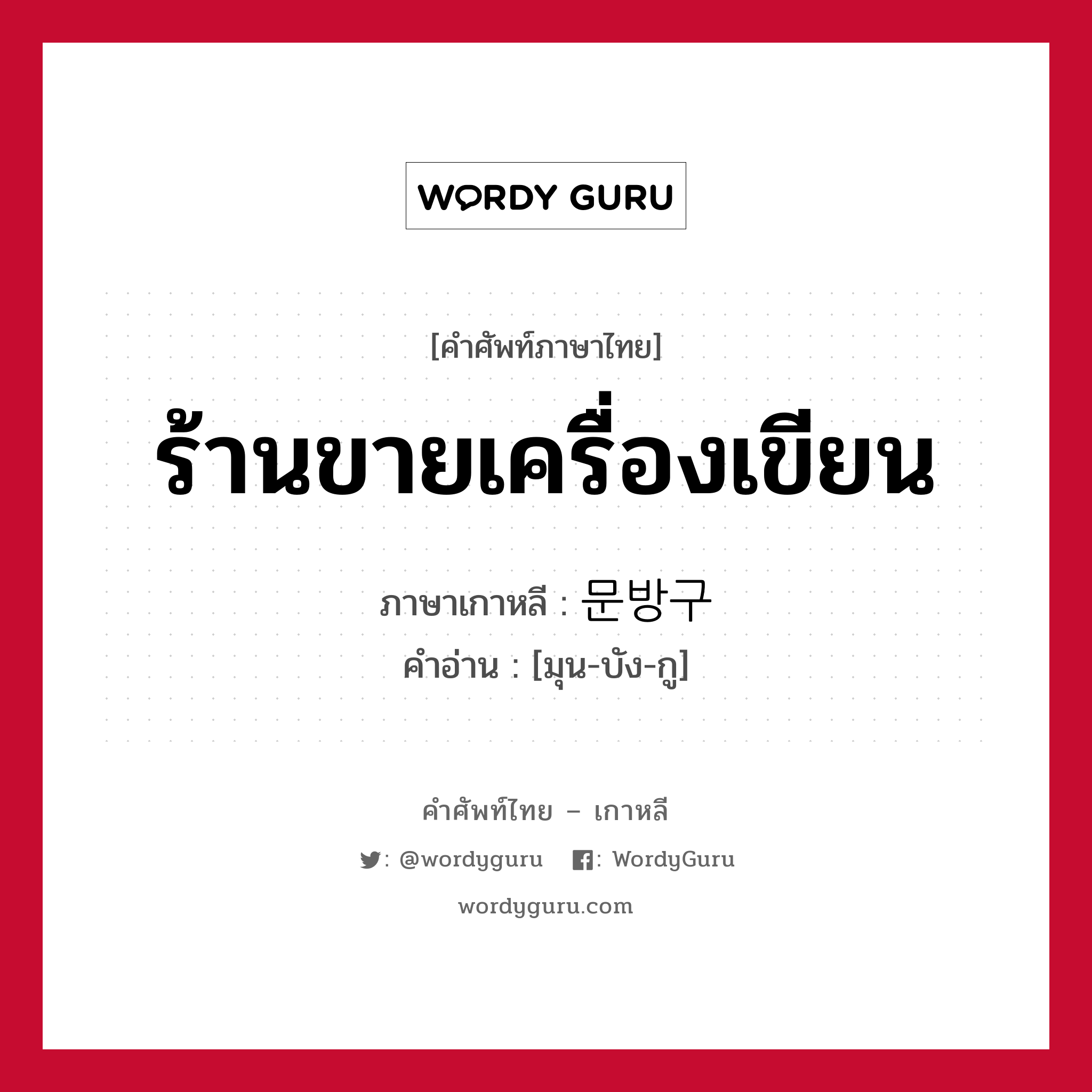 ร้านขายเครื่องเขียน ภาษาเกาหลีคืออะไร, คำศัพท์ภาษาไทย - เกาหลี ร้านขายเครื่องเขียน ภาษาเกาหลี 문방구 คำอ่าน [มุน-บัง-กู]