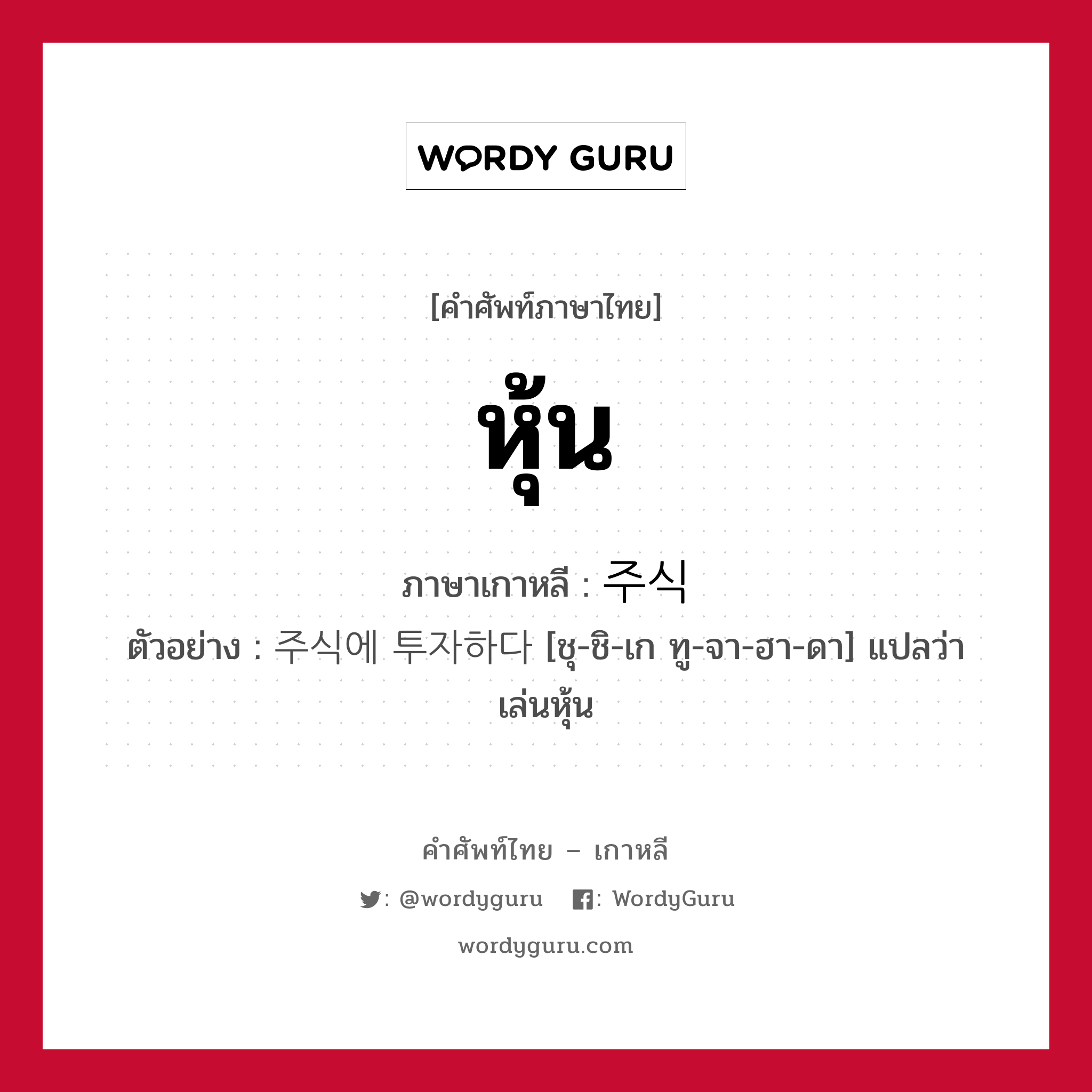 หุ้น ภาษาเกาหลีคืออะไร, คำศัพท์ภาษาไทย - เกาหลี หุ้น ภาษาเกาหลี 주식 ตัวอย่าง 주식에 투자하다 [ชุ-ชิ-เก ทู-จา-ฮา-ดา] แปลว่า เล่นหุ้น