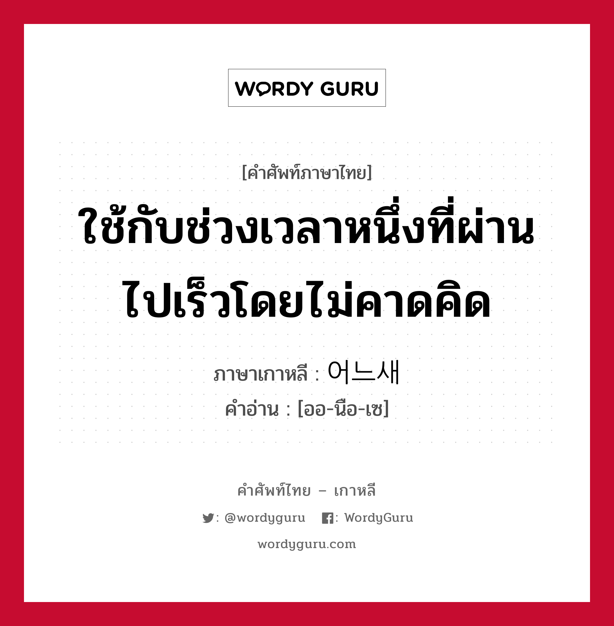 ใช้กับช่วงเวลาหนึ่งที่ผ่านไปเร็วโดยไม่คาดคิด ภาษาเกาหลีคืออะไร, คำศัพท์ภาษาไทย - เกาหลี ใช้กับช่วงเวลาหนึ่งที่ผ่านไปเร็วโดยไม่คาดคิด ภาษาเกาหลี 어느새 คำอ่าน [ออ-นือ-เซ]