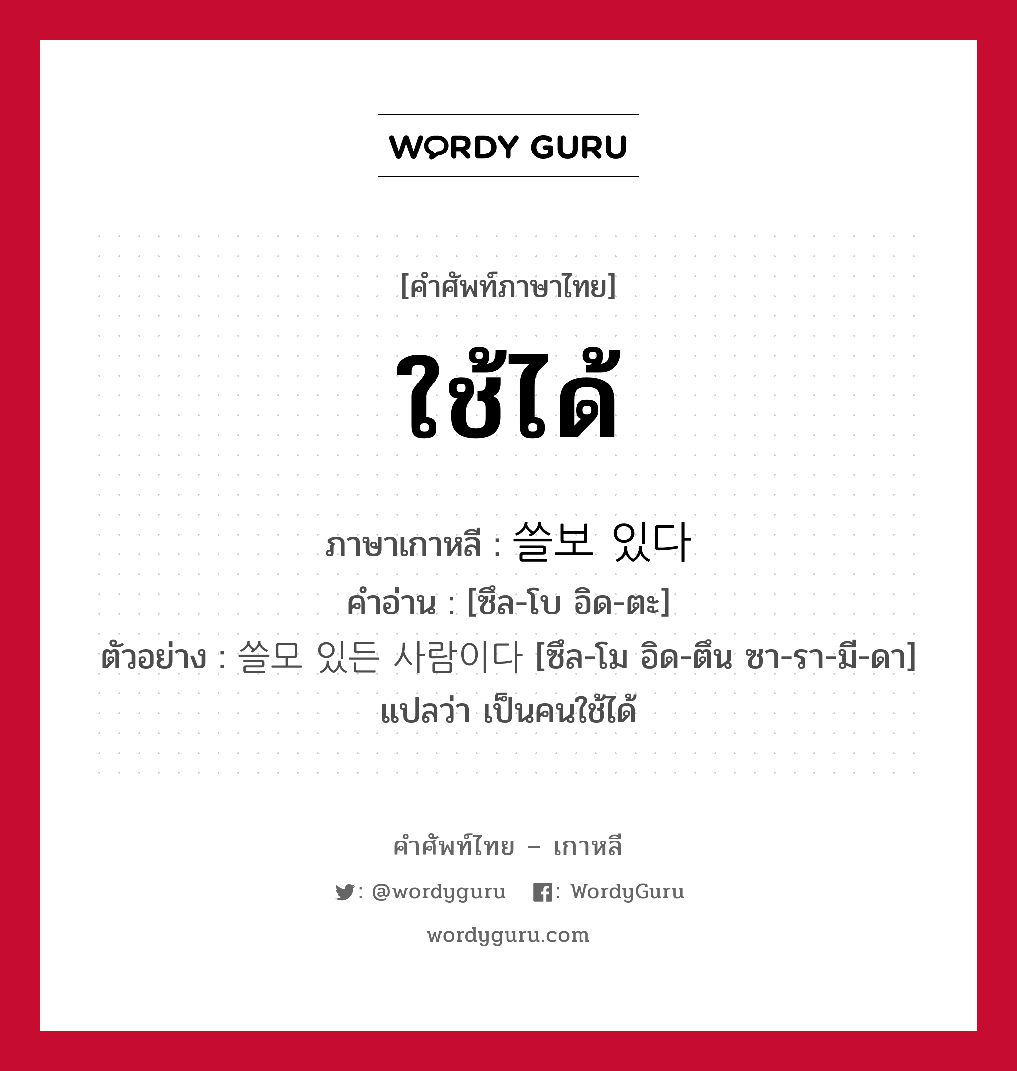 ใช้ได้ ภาษาเกาหลีคืออะไร, คำศัพท์ภาษาไทย - เกาหลี ใช้ได้ ภาษาเกาหลี 쓸보 있다 คำอ่าน [ซึล-โบ อิด-ตะ] ตัวอย่าง 쓸모 있든 사람이다 [ซึล-โม อิด-ตึน ซา-รา-มี-ดา] แปลว่า เป็นคนใช้ได้