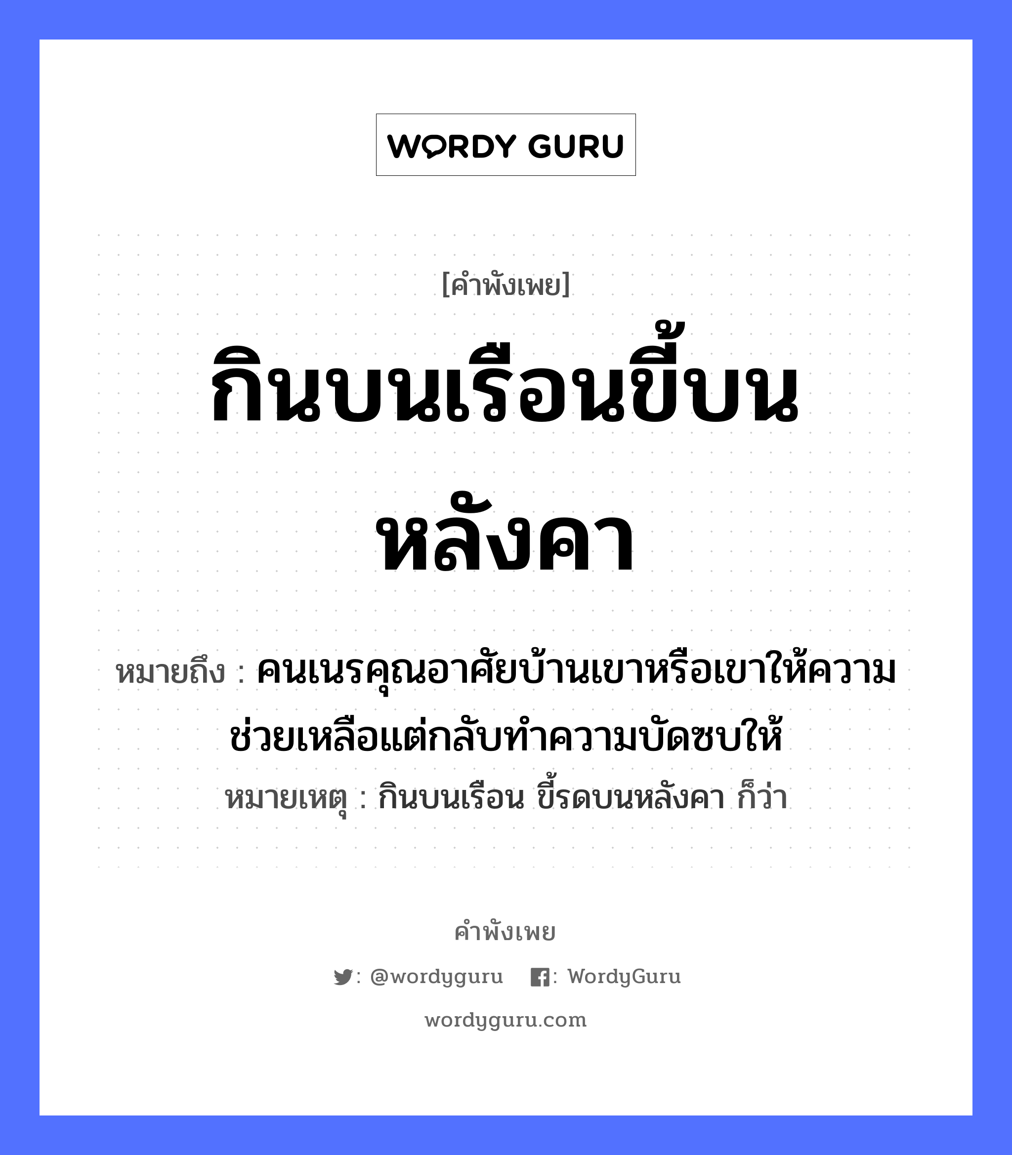 กินบนเรือนขี้บนหลังคา ความหมายคือ?, คำพังเพย กินบนเรือนขี้บนหลังคา หมายถึง คนเนรคุณอาศัยบ้านเขาหรือเขาให้ความช่วยเหลือแต่กลับทำความบัดซบให้ หมายเหตุ กินบนเรือน ขี้รดบนหลังคา ก็ว่า คำกริยา กิน, ขี้ สถานที่ เรือน, หลังคา หมวด คำพังเพย