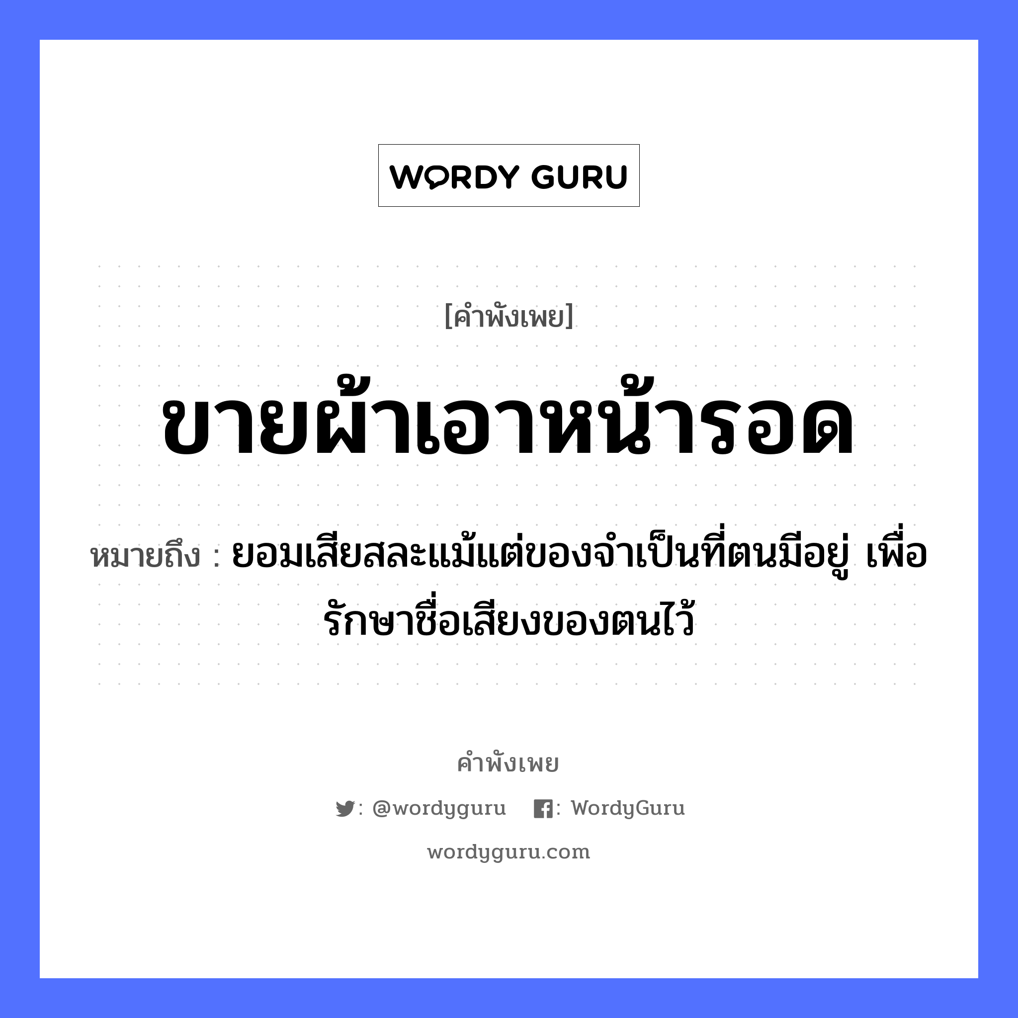 ขายผ้า เอาหน้ารอด ความหมายคือ?, คำพังเพย ขายผ้าเอาหน้ารอด หมายถึง ยอมเสียสละแม้แต่ของจำเป็นที่ตนมีอยู่ เพื่อรักษาชื่อเสียงของตนไว้ คำนาม หน้า คำกริยา ขาย, รอด สิ่งของ ผ้า หมวด คำพังเพย