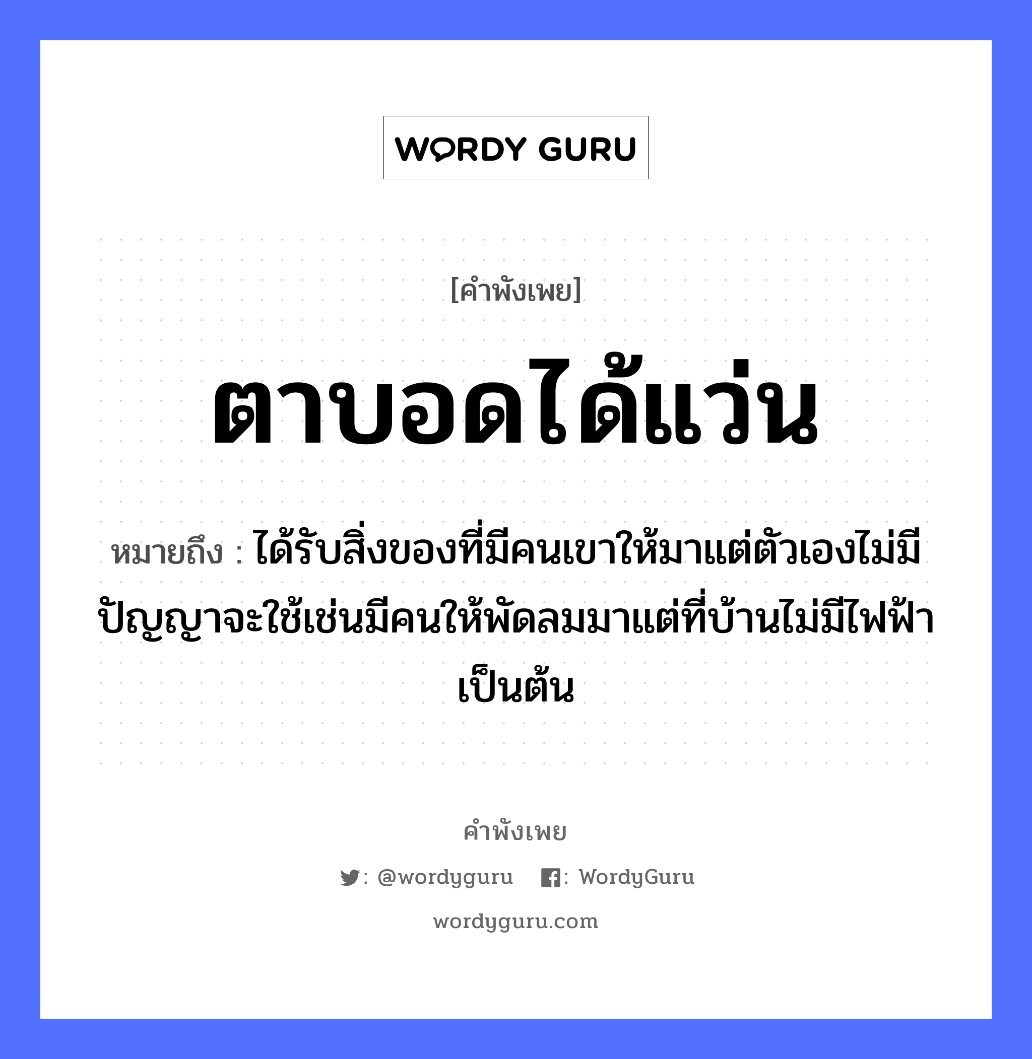 ตาบอดได้แว่น ความหมายคือ?, คำพังเพย ตาบอดได้แว่น หมายถึง ได้รับสิ่งของที่มีคนเขาให้มาแต่ตัวเองไม่มีปัญญาจะใช้เช่นมีคนให้พัดลมมาแต่ที่บ้านไม่มีไฟฟ้าเป็นต้น อวัยวะ ตา คำกริยา ได้ สิ่งของ แว่น คำคุณศัพท์ บอด หมวด คำพังเพย