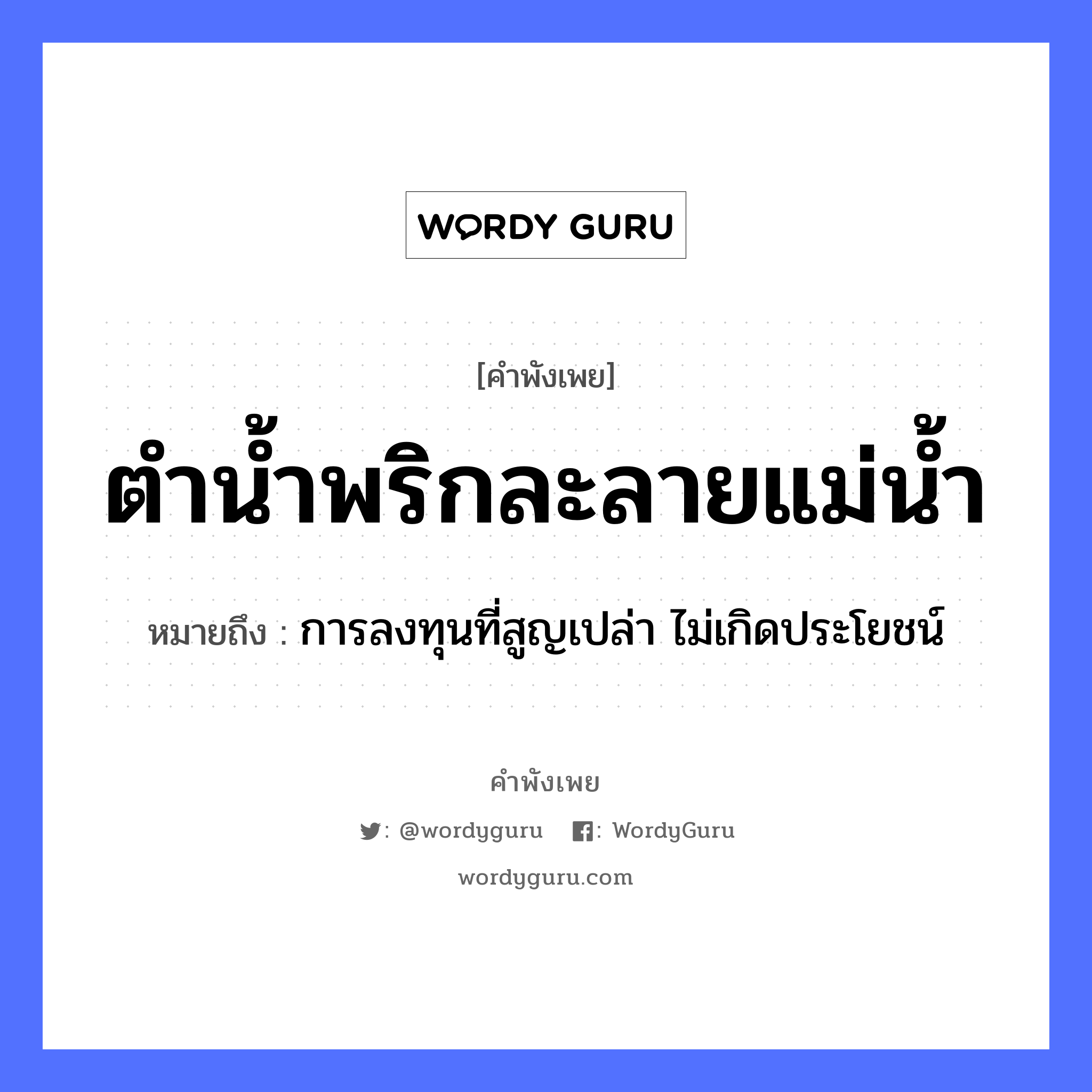 ตำน้ำพริกละลายแม่น้ำ ความหมายคือ?, คำพังเพย ตำน้ำพริกละลายแม่น้ำ หมายถึง การลงทุนที่สูญเปล่า ไม่เกิดประโยชน์ อาหาร น้ำพริก คำกริยา ตำ, ละลาย ธรรมชาติ แม่น้ำ หมวด คำพังเพย