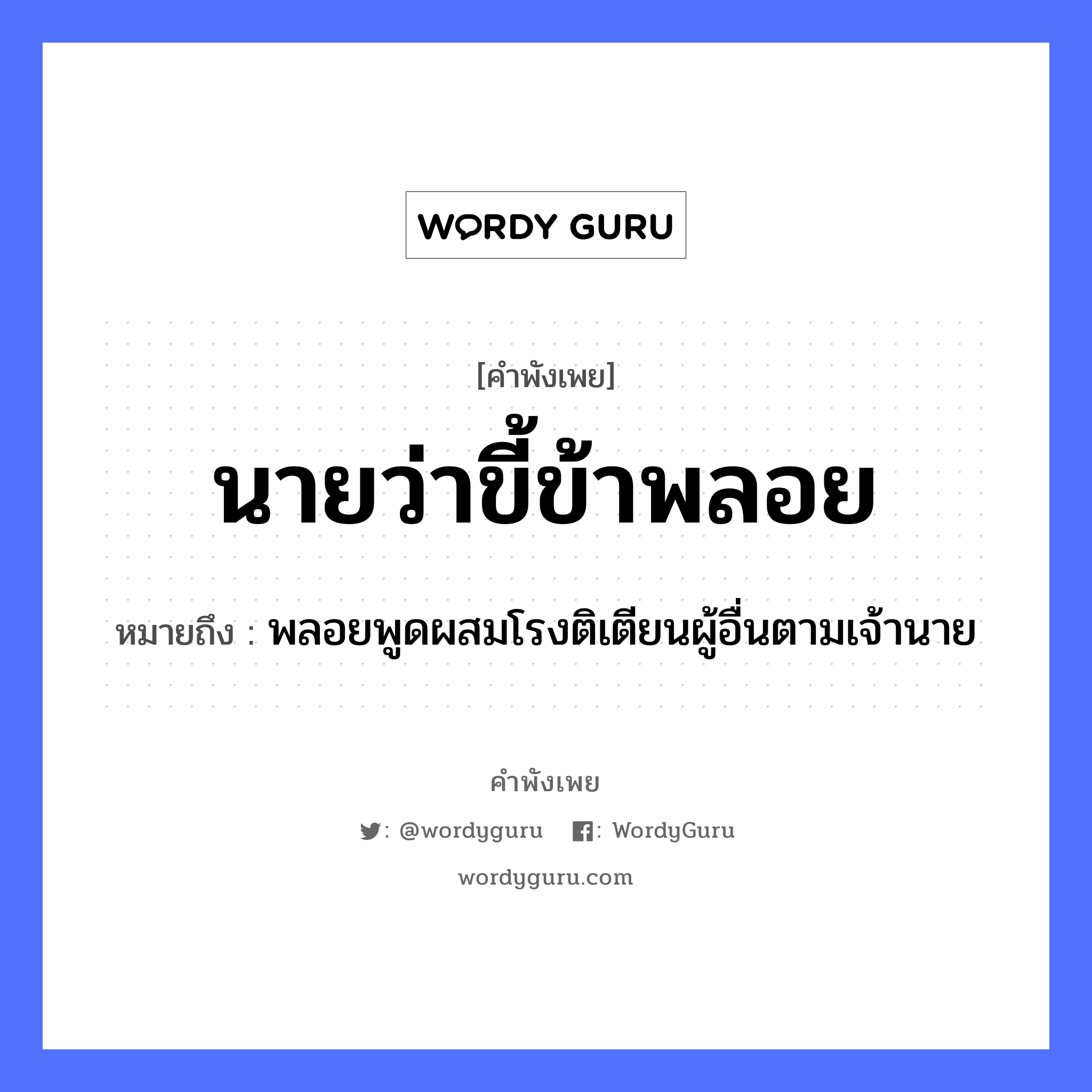 นายว่า ขี้ข้าพลอย ความหมายคือ?, คำพังเพย นายว่าขี้ข้าพลอย หมายถึง พลอยพูดผสมโรงติเตียนผู้อื่นตามเจ้านาย บุคคล นาย, ข้า คำกริยา ว่า, พลอย หมวด คำพังเพย