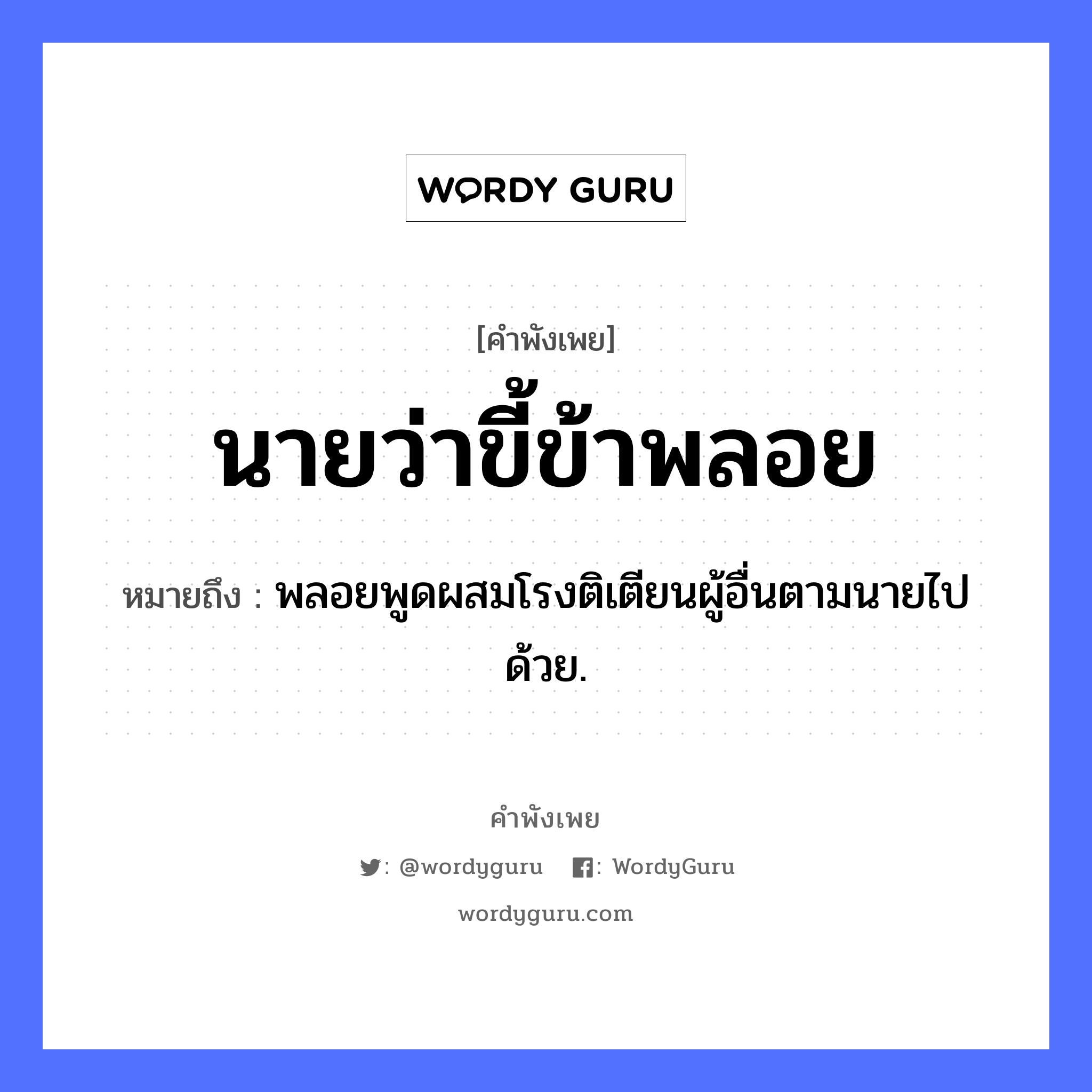 นายว่า ขี้ข้าพลอย ความหมายคือ?, คำพังเพย นายว่าขี้ข้าพลอย หมายถึง พลอยพูดผสมโรงติเตียนผู้อื่นตามนายไปด้วย. คำนาม นาย, ขี้, ข้า คำกริยา ว่า, พลอย หมวด คำพังเพย