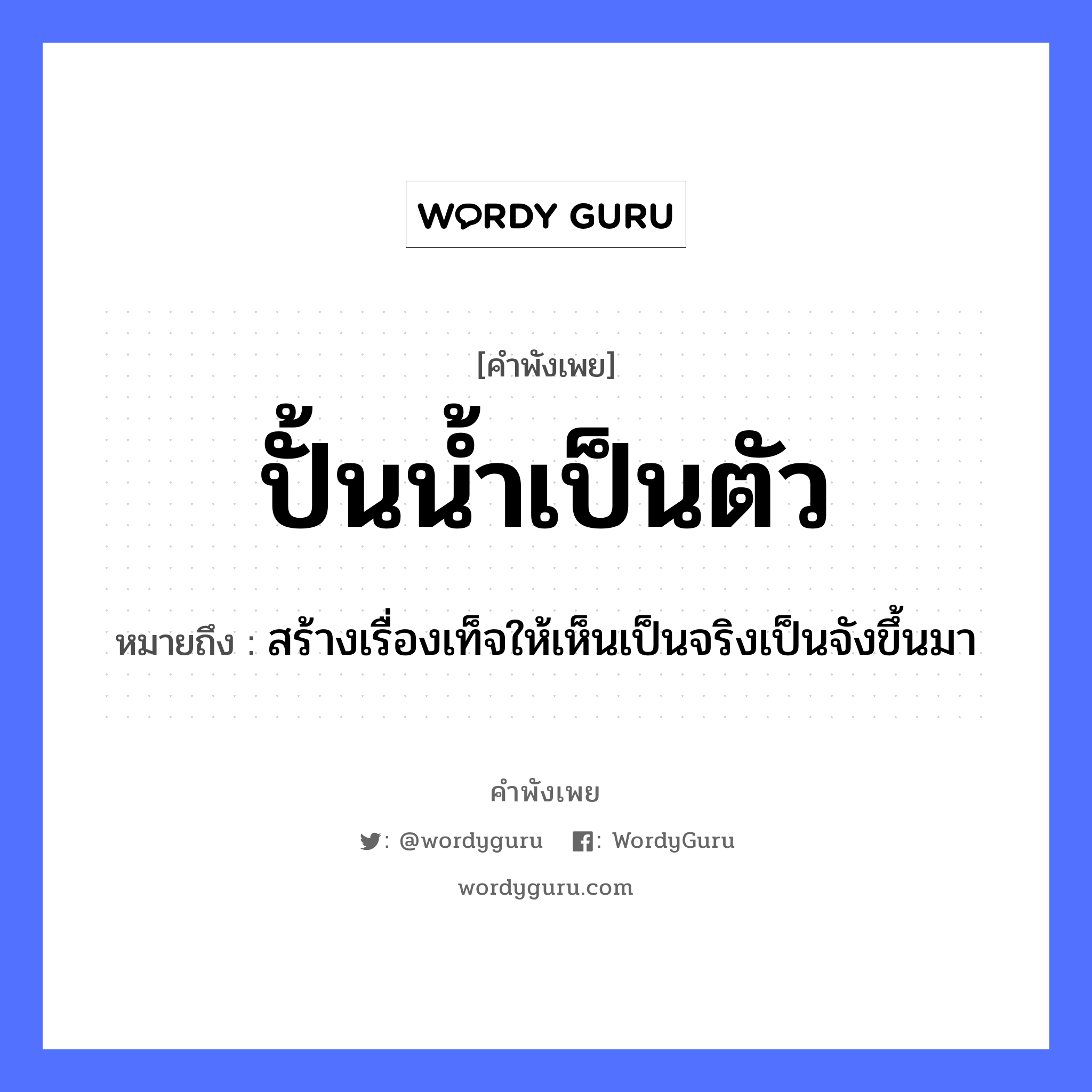 ปั้นน้ำเป็นตัว ความหมายคือ?, คำพังเพย ปั้นน้ำเป็นตัว หมายถึง สร้างเรื่องเท็จให้เห็นเป็นจริงเป็นจังขึ้นมา วัตถุ น้ำ, ตัว คำกริยา ปั้น หมวด คำพังเพย