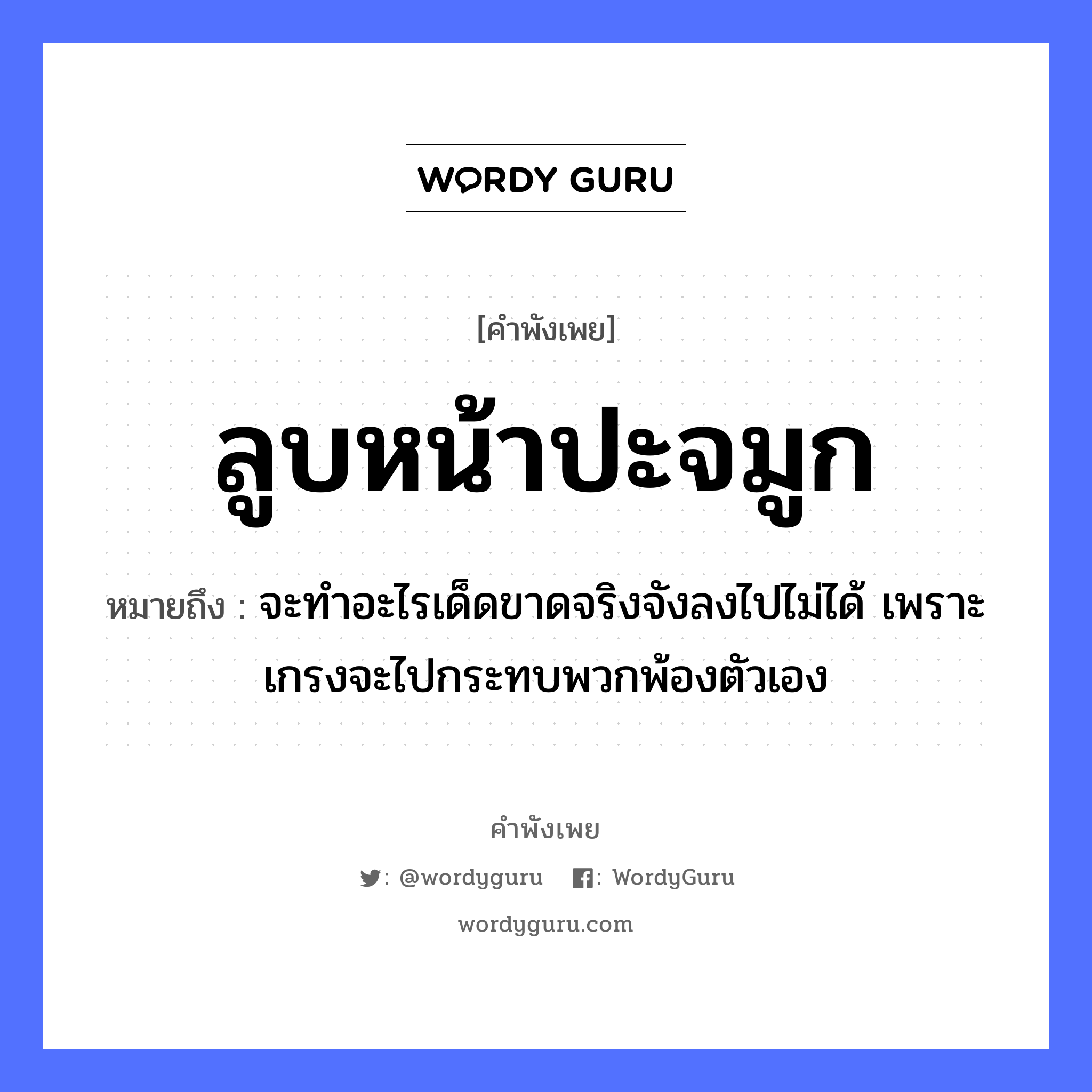 ลูบหน้าปะจมูก ความหมายคือ?, คำพังเพย ลูบหน้าปะจมูก หมายถึง จะทำอะไรเด็ดขาดจริงจังลงไปไม่ได้ เพราะเกรงจะไปกระทบพวกพ้องตัวเอง อวัยวะ หน้า, จมูก คำกริยา ลูบ, ปะ หมวด คำพังเพย