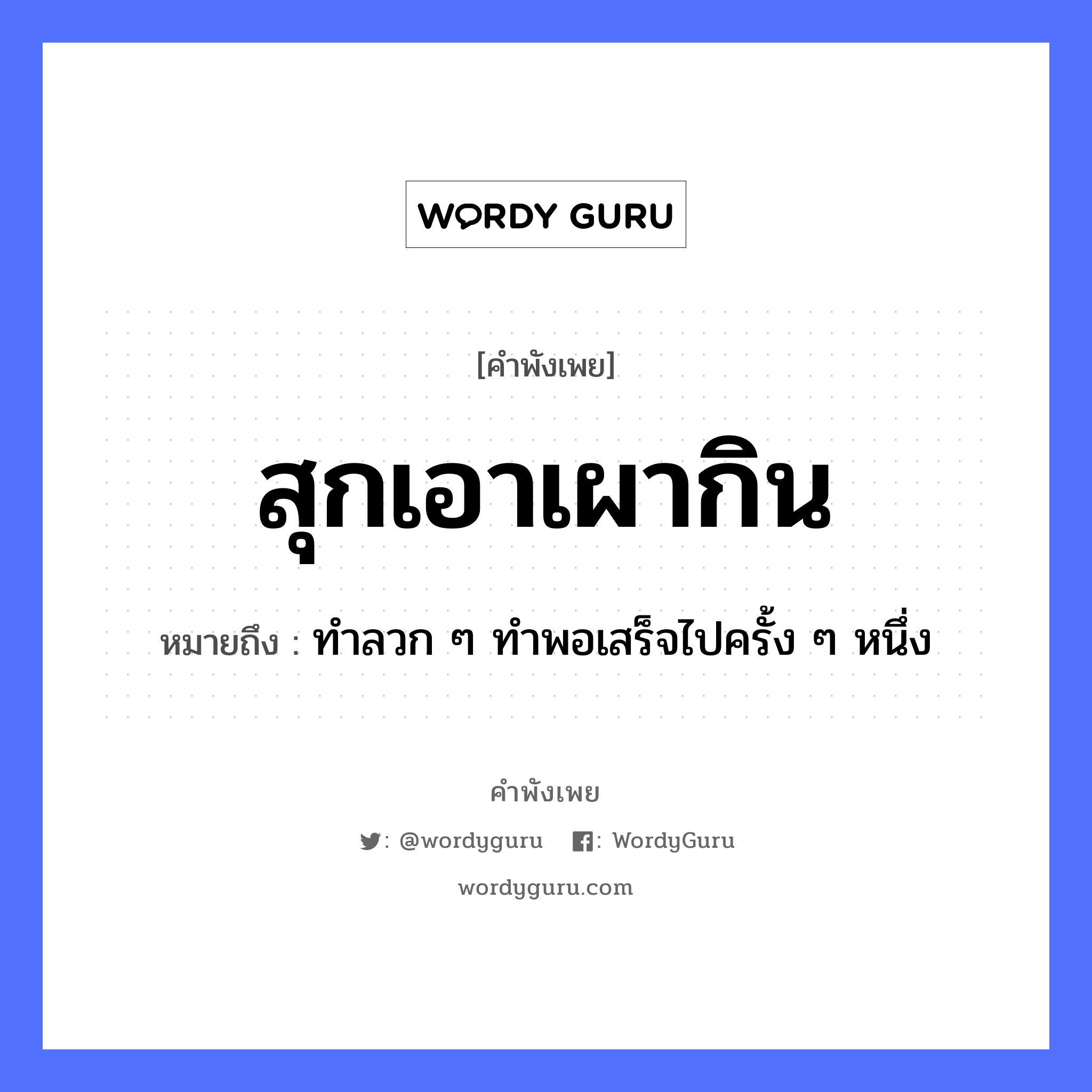 สุกเอาเผากิน ความหมายคือ?, คำพังเพย สุกเอาเผากิน หมายถึง ทำลวก ๆ ทำพอเสร็จไปครั้ง ๆ หนึ่ง อาหาร อาหารที่ปรุงไม่สุก คำกริยา สุก, เผา, กิน หมวด คำพังเพย